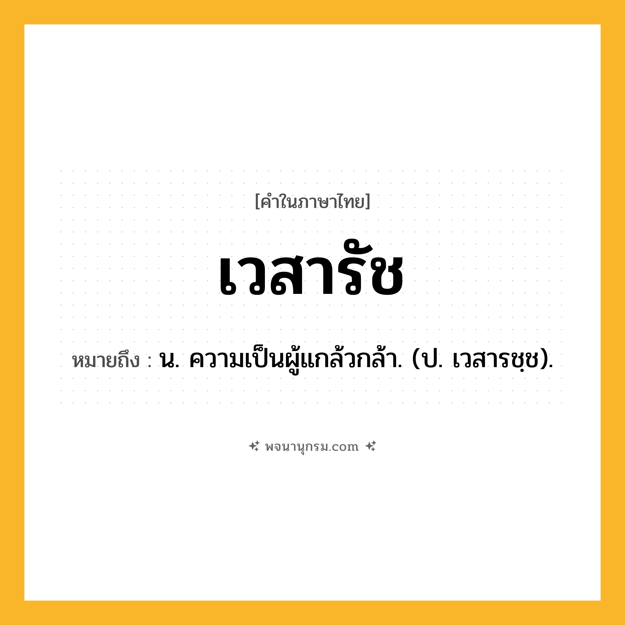 เวสารัช ความหมาย หมายถึงอะไร?, คำในภาษาไทย เวสารัช หมายถึง น. ความเป็นผู้แกล้วกล้า. (ป. เวสารชฺช).