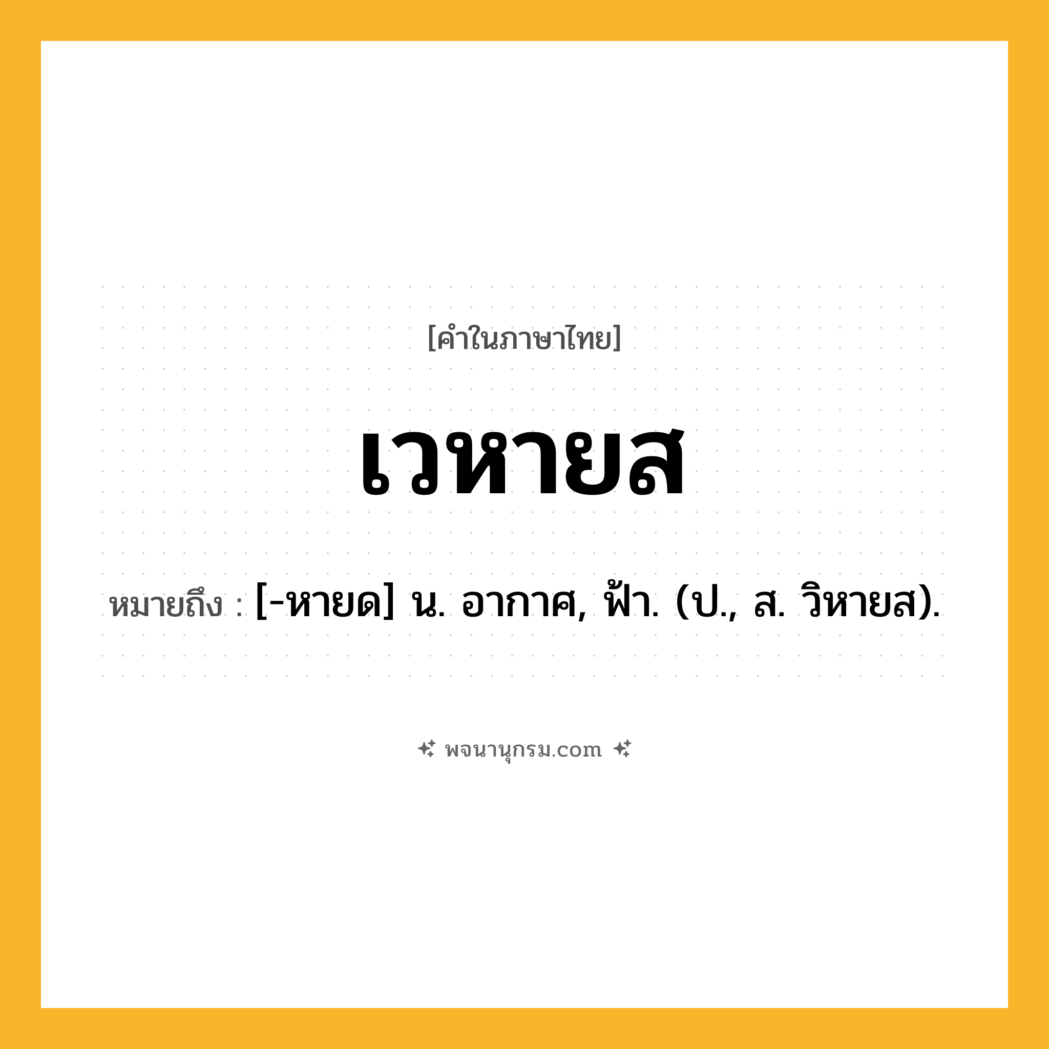 เวหายส ความหมาย หมายถึงอะไร?, คำในภาษาไทย เวหายส หมายถึง [-หายด] น. อากาศ, ฟ้า. (ป., ส. วิหายส).