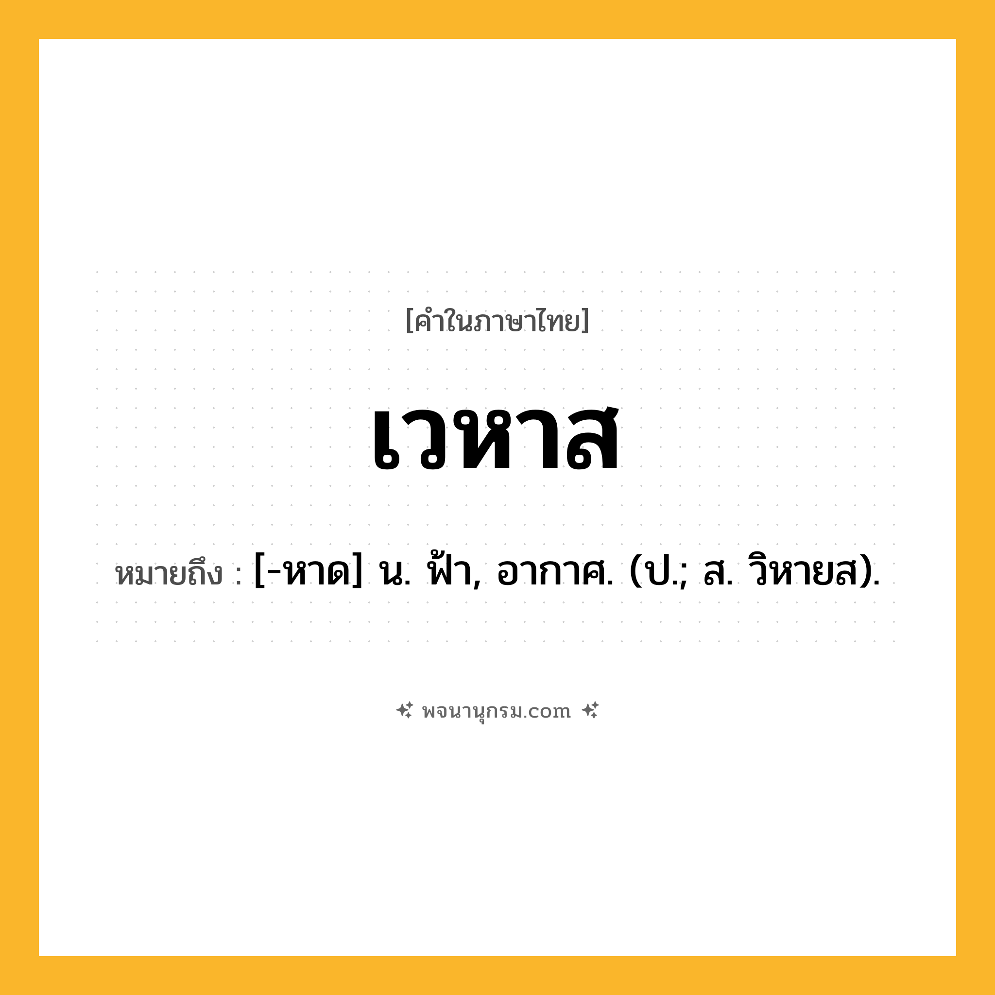 เวหาส ความหมาย หมายถึงอะไร?, คำในภาษาไทย เวหาส หมายถึง [-หาด] น. ฟ้า, อากาศ. (ป.; ส. วิหายส).