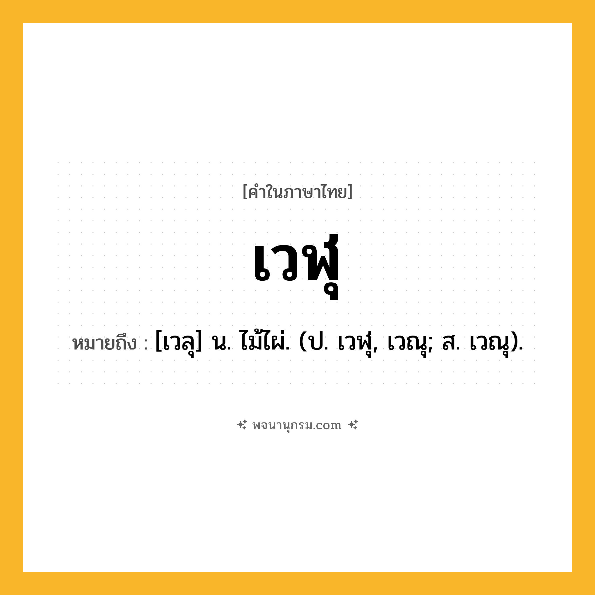 เวฬุ ความหมาย หมายถึงอะไร?, คำในภาษาไทย เวฬุ หมายถึง [เวลุ] น. ไม้ไผ่. (ป. เวฬุ, เวณุ; ส. เวณุ).
