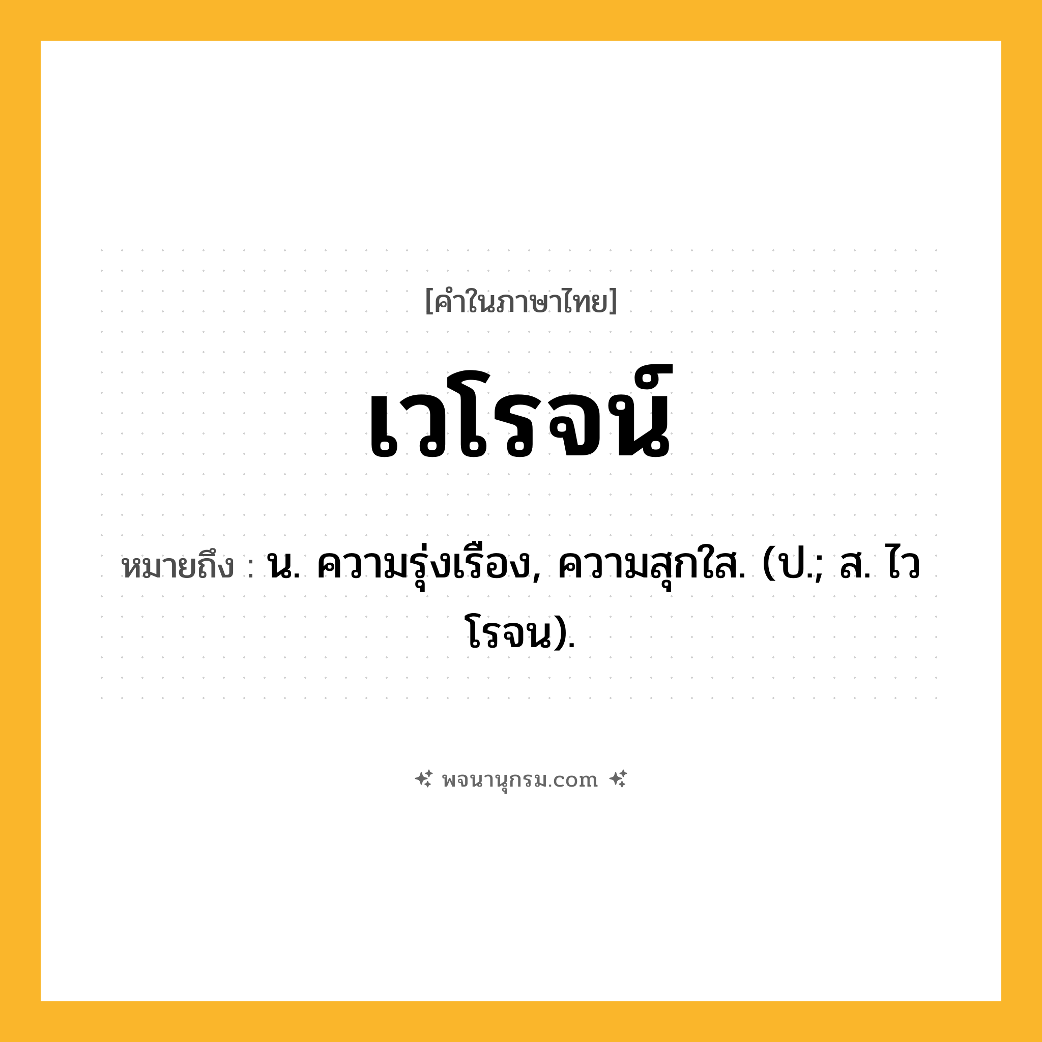 เวโรจน์ ความหมาย หมายถึงอะไร?, คำในภาษาไทย เวโรจน์ หมายถึง น. ความรุ่งเรือง, ความสุกใส. (ป.; ส. ไวโรจน).