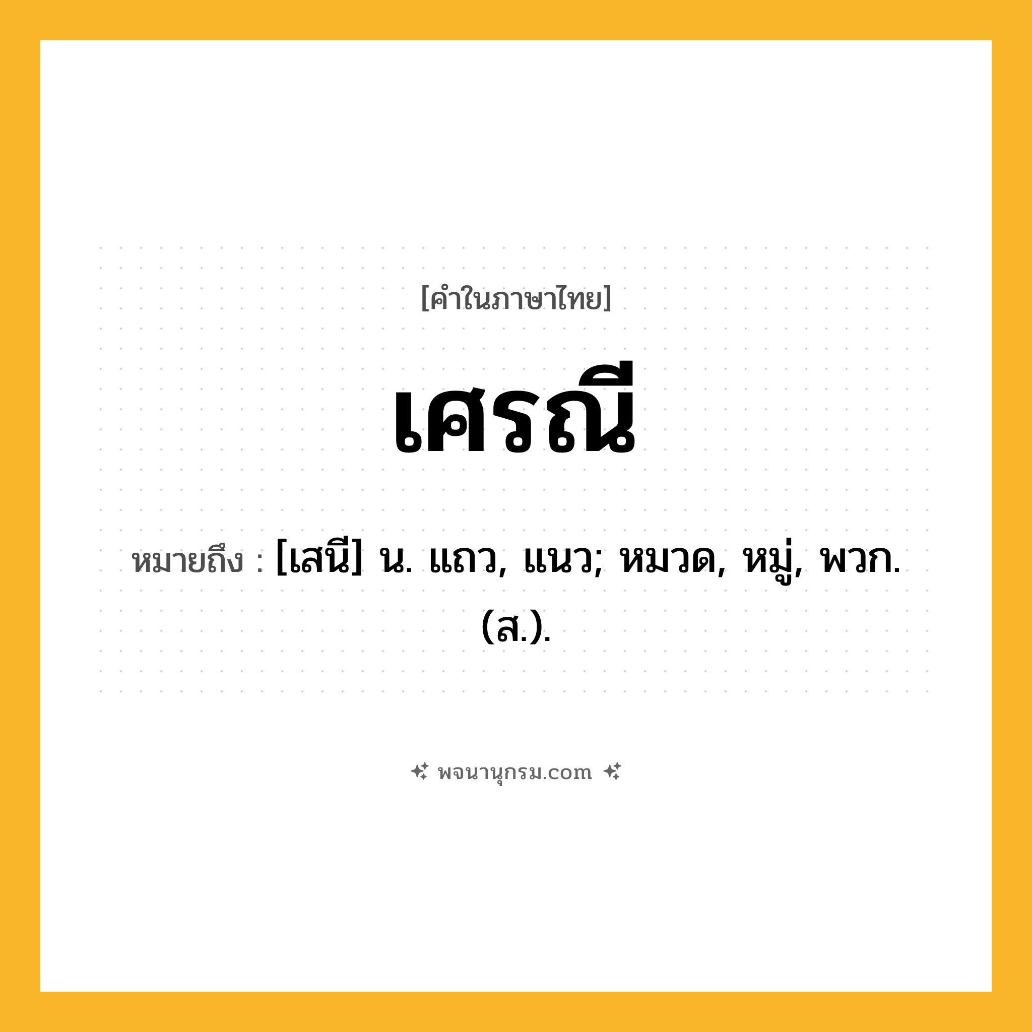 เศรณี ความหมาย หมายถึงอะไร?, คำในภาษาไทย เศรณี หมายถึง [เสนี] น. แถว, แนว; หมวด, หมู่, พวก. (ส.).