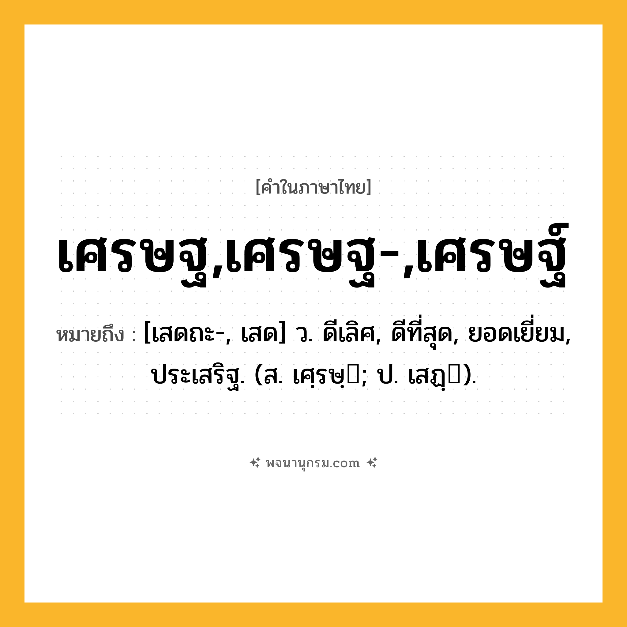 เศรษฐ,เศรษฐ-,เศรษฐ์ ความหมาย หมายถึงอะไร?, คำในภาษาไทย เศรษฐ,เศรษฐ-,เศรษฐ์ หมายถึง [เสดถะ-, เสด] ว. ดีเลิศ, ดีที่สุด, ยอดเยี่ยม, ประเสริฐ. (ส. เศฺรษฺ; ป. เสฏฺ).