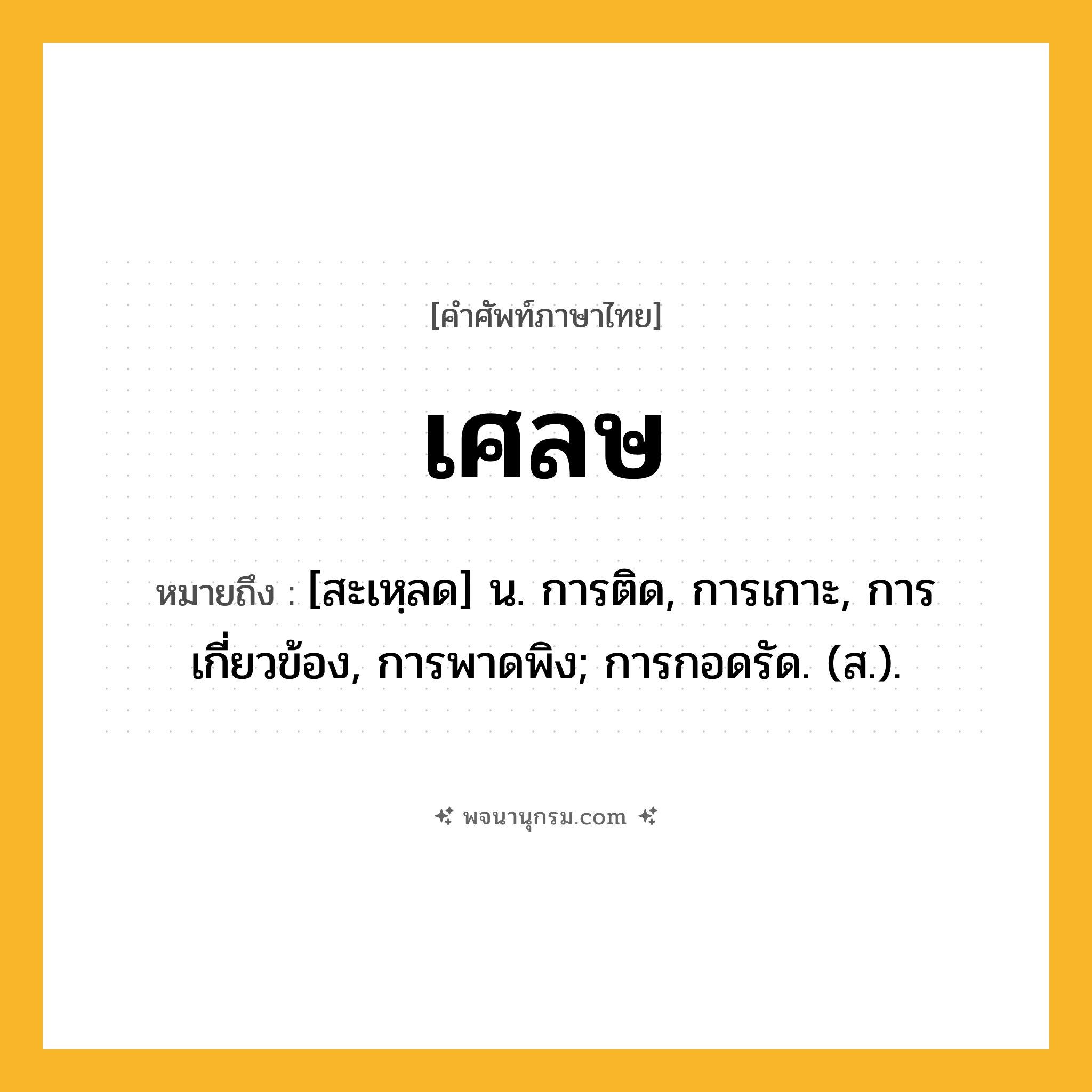 เศลษ ความหมาย หมายถึงอะไร?, คำในภาษาไทย เศลษ หมายถึง [สะเหฺลด] น. การติด, การเกาะ, การเกี่ยวข้อง, การพาดพิง; การกอดรัด. (ส.).