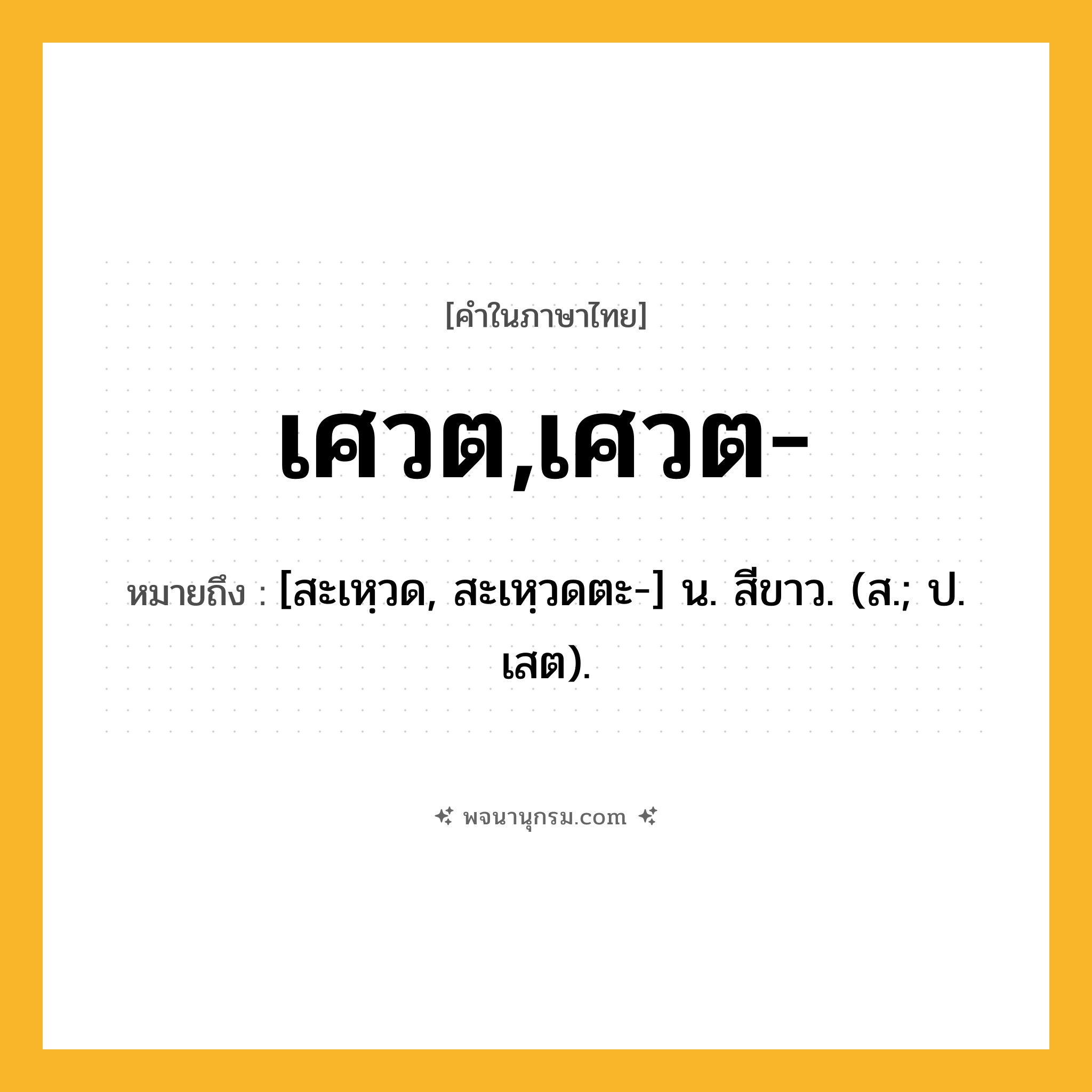 เศวต,เศวต- ความหมาย หมายถึงอะไร?, คำในภาษาไทย เศวต,เศวต- หมายถึง [สะเหฺวด, สะเหฺวดตะ-] น. สีขาว. (ส.; ป. เสต).