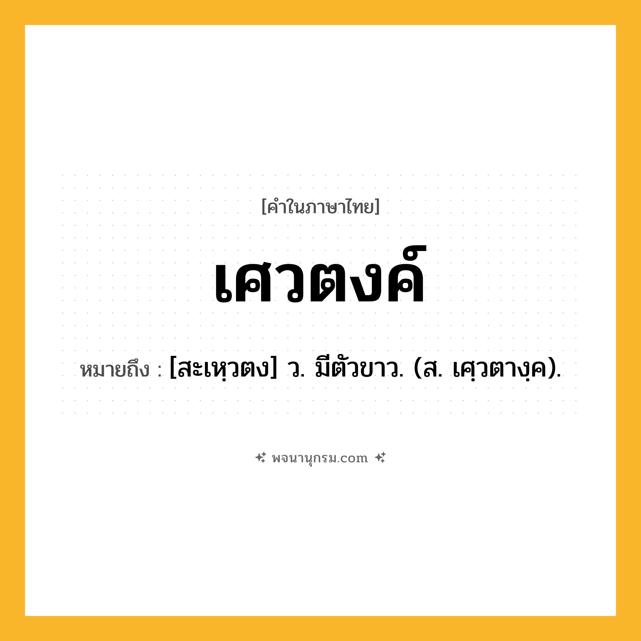 เศวตงค์ ความหมาย หมายถึงอะไร?, คำในภาษาไทย เศวตงค์ หมายถึง [สะเหฺวตง] ว. มีตัวขาว. (ส. เศฺวตางฺค).
