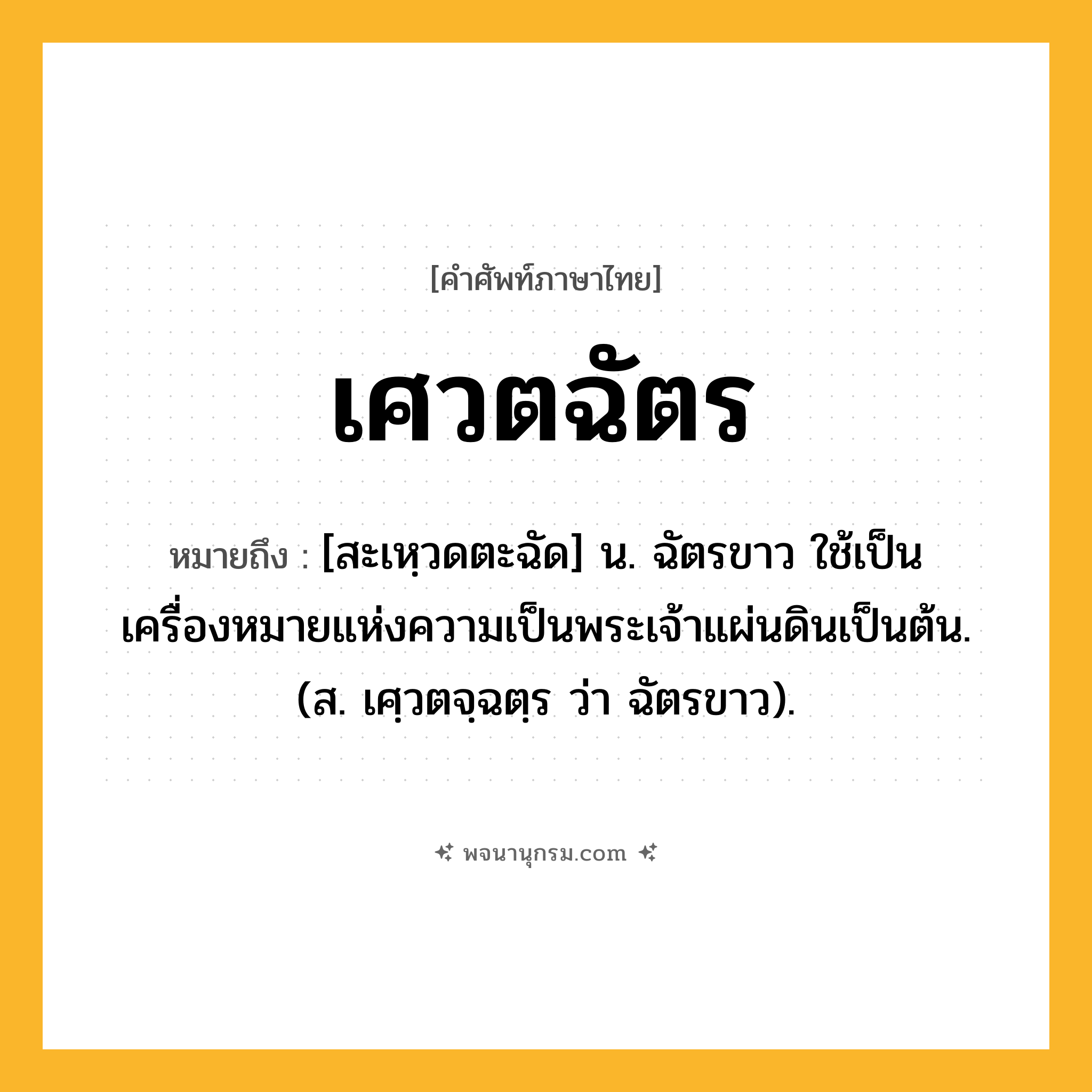 เศวตฉัตร ความหมาย หมายถึงอะไร?, คำในภาษาไทย เศวตฉัตร หมายถึง [สะเหฺวดตะฉัด] น. ฉัตรขาว ใช้เป็นเครื่องหมายแห่งความเป็นพระเจ้าแผ่นดินเป็นต้น. (ส. เศฺวตจฺฉตฺร ว่า ฉัตรขาว).