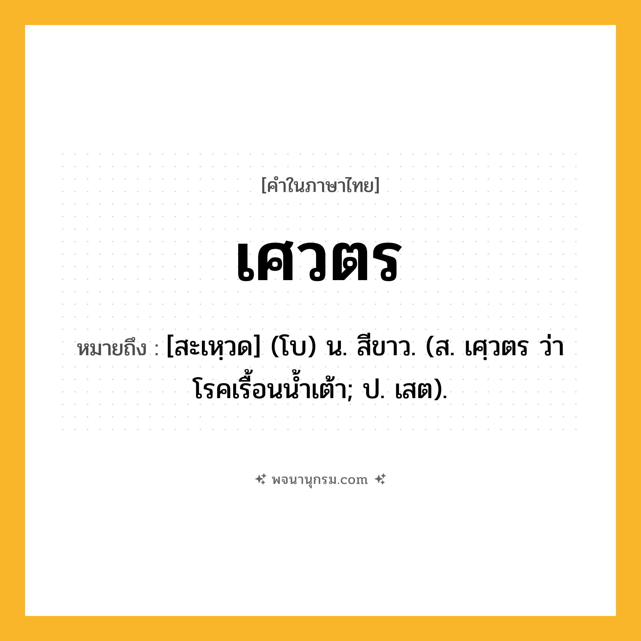 เศวตร ความหมาย หมายถึงอะไร?, คำในภาษาไทย เศวตร หมายถึง [สะเหฺวด] (โบ) น. สีขาว. (ส. เศฺวตร ว่า โรคเรื้อนนํ้าเต้า; ป. เสต).