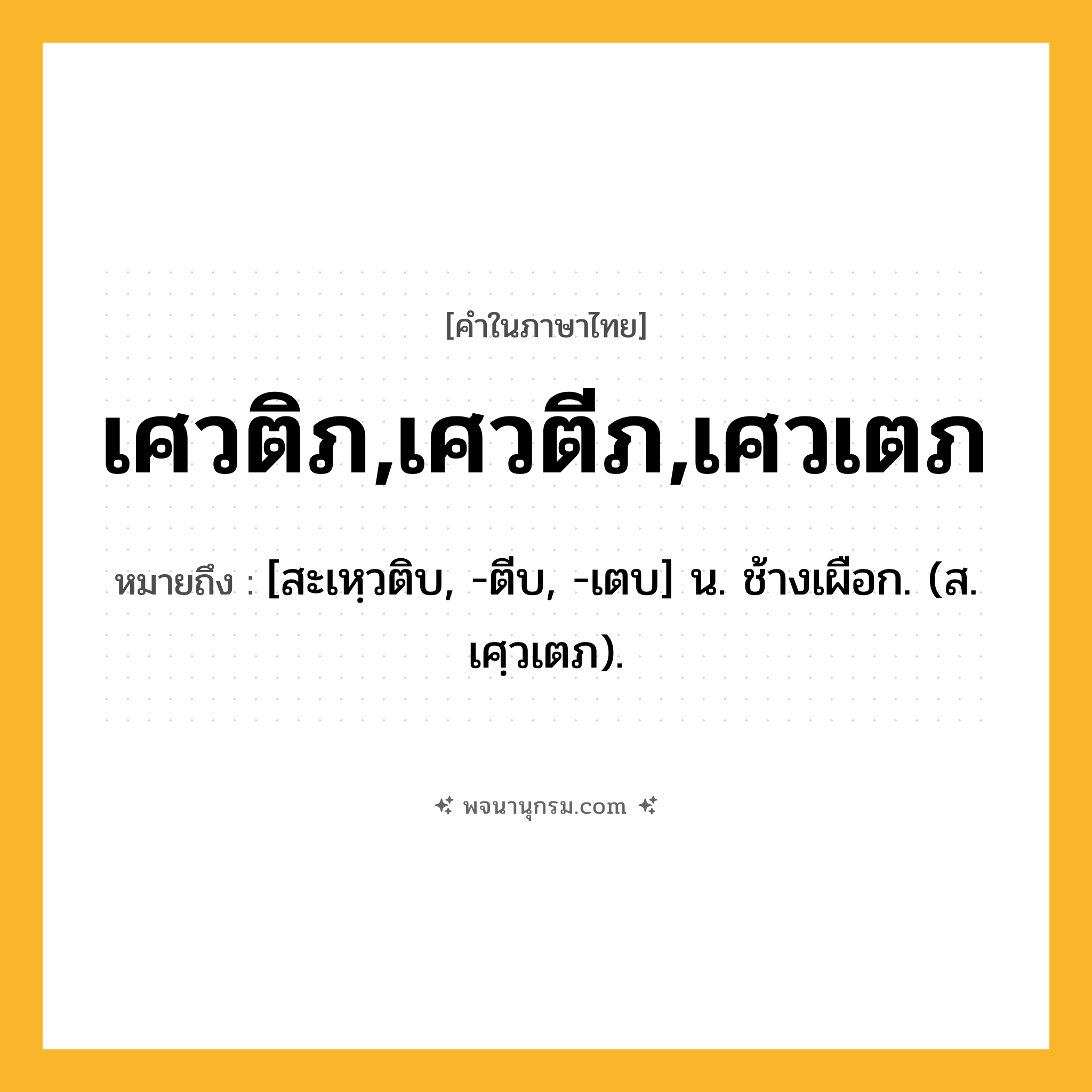 เศวติภ,เศวตีภ,เศวเตภ ความหมาย หมายถึงอะไร?, คำในภาษาไทย เศวติภ,เศวตีภ,เศวเตภ หมายถึง [สะเหฺวติบ, -ตีบ, -เตบ] น. ช้างเผือก. (ส. เศฺวเตภ).
