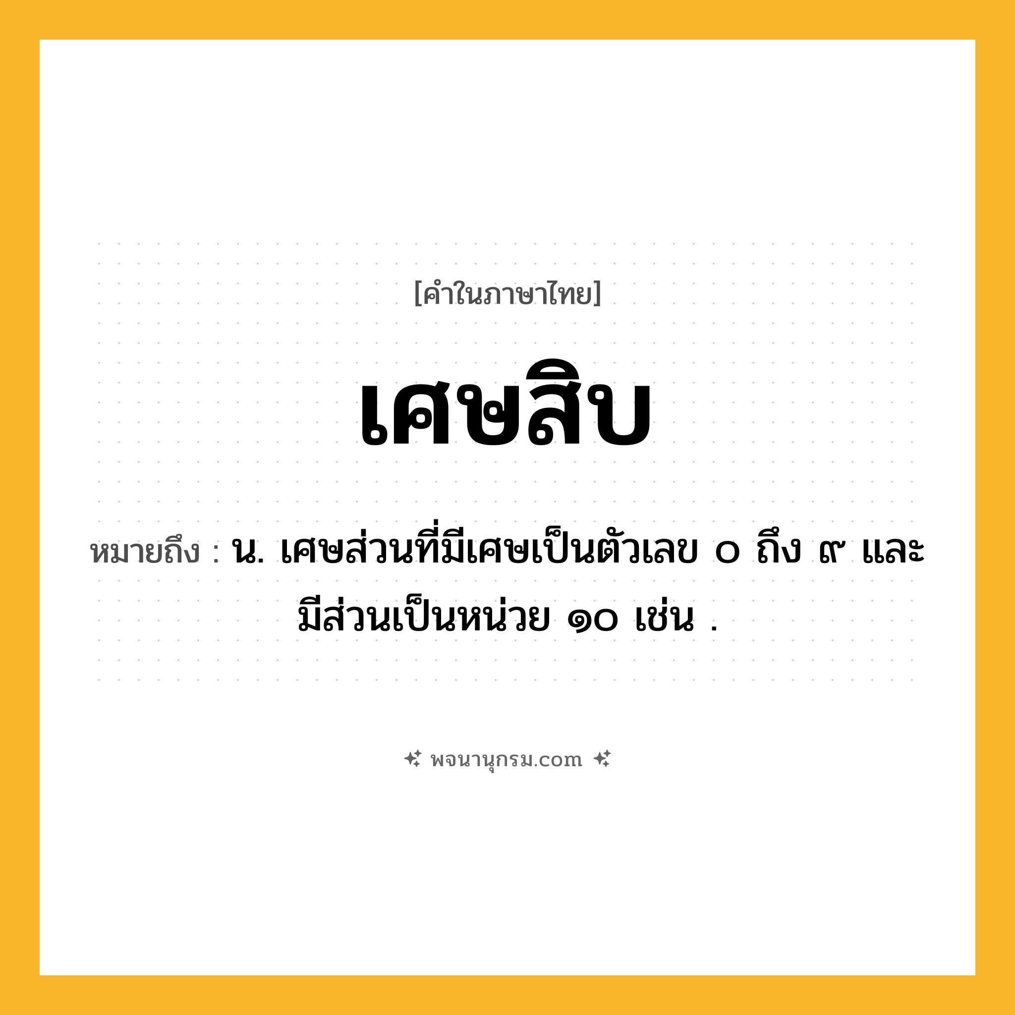 เศษสิบ ความหมาย หมายถึงอะไร?, คำในภาษาไทย เศษสิบ หมายถึง น. เศษส่วนที่มีเศษเป็นตัวเลข ๐ ถึง ๙ และมีส่วนเป็นหน่วย ๑๐ เช่น .