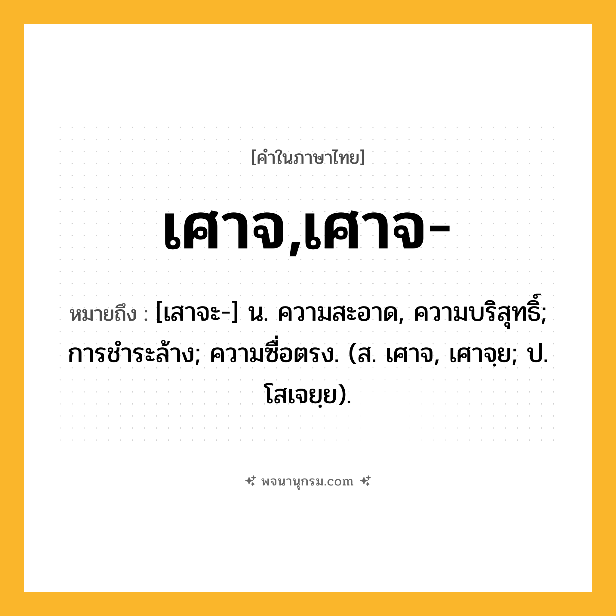 เศาจ,เศาจ- ความหมาย หมายถึงอะไร?, คำในภาษาไทย เศาจ,เศาจ- หมายถึง [เสาจะ-] น. ความสะอาด, ความบริสุทธิ์; การชําระล้าง; ความซื่อตรง. (ส. เศาจ, เศาจฺย; ป. โสเจยฺย).