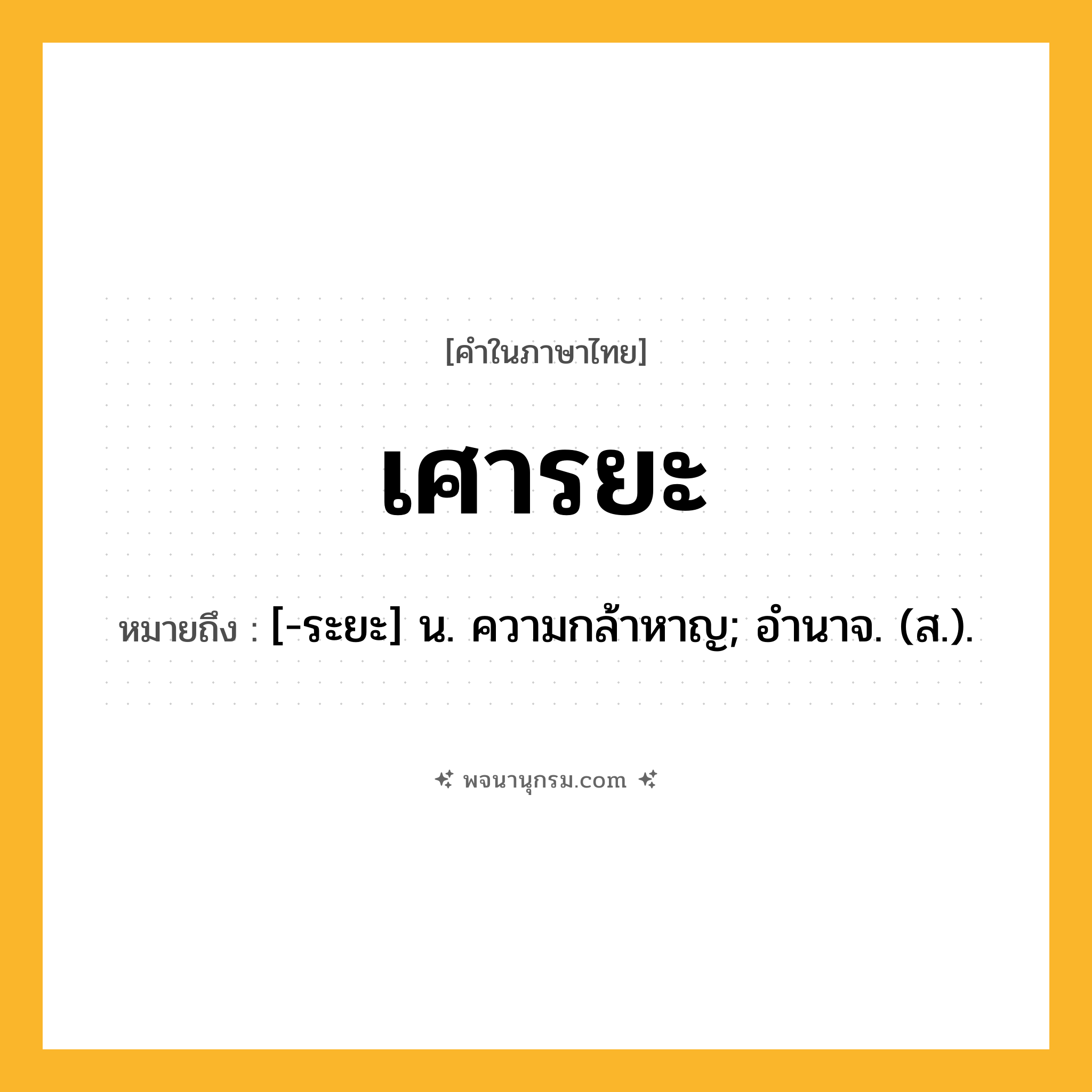 เศารยะ ความหมาย หมายถึงอะไร?, คำในภาษาไทย เศารยะ หมายถึง [-ระยะ] น. ความกล้าหาญ; อํานาจ. (ส.).