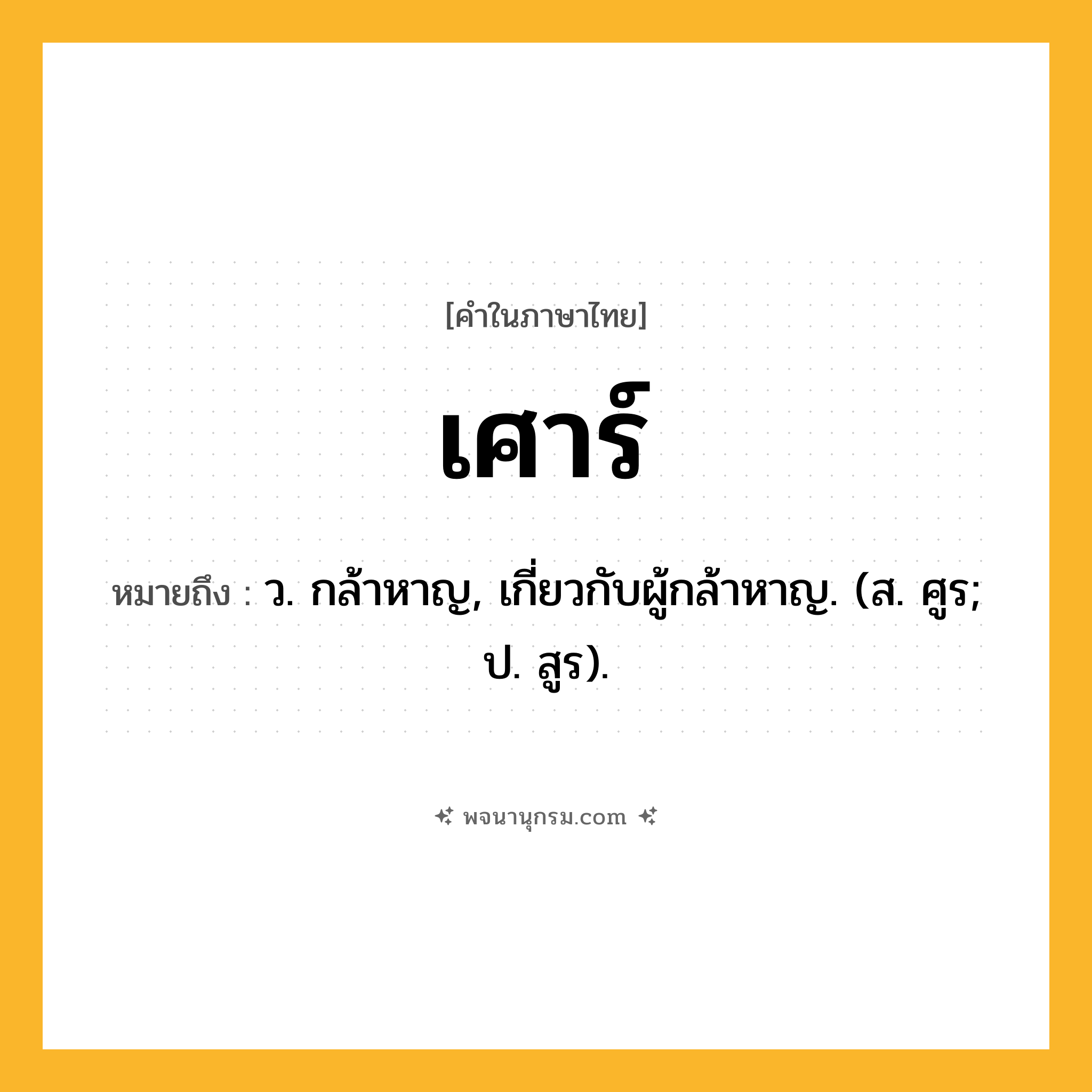 เศาร์ ความหมาย หมายถึงอะไร?, คำในภาษาไทย เศาร์ หมายถึง ว. กล้าหาญ, เกี่ยวกับผู้กล้าหาญ. (ส. ศูร; ป. สูร).