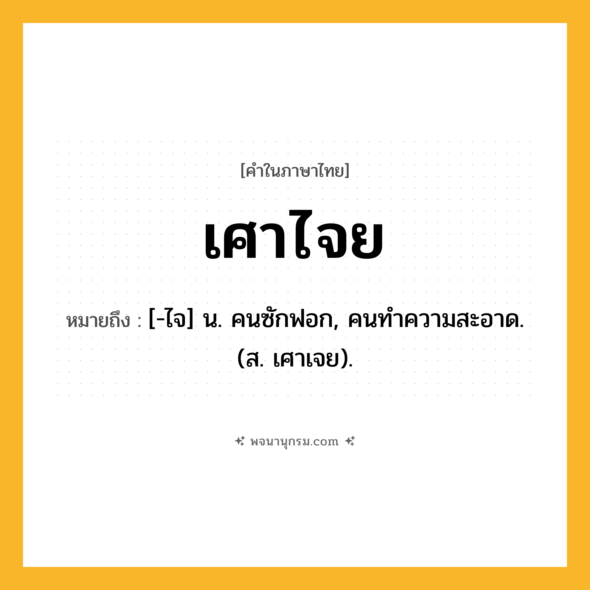เศาไจย ความหมาย หมายถึงอะไร?, คำในภาษาไทย เศาไจย หมายถึง [-ไจ] น. คนซักฟอก, คนทําความสะอาด. (ส. เศาเจย).