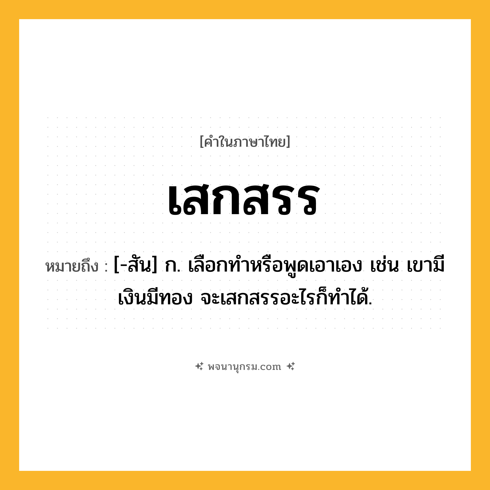 เสกสรร ความหมาย หมายถึงอะไร?, คำในภาษาไทย เสกสรร หมายถึง [-สัน] ก. เลือกทำหรือพูดเอาเอง เช่น เขามีเงินมีทอง จะเสกสรรอะไรก็ทำได้.