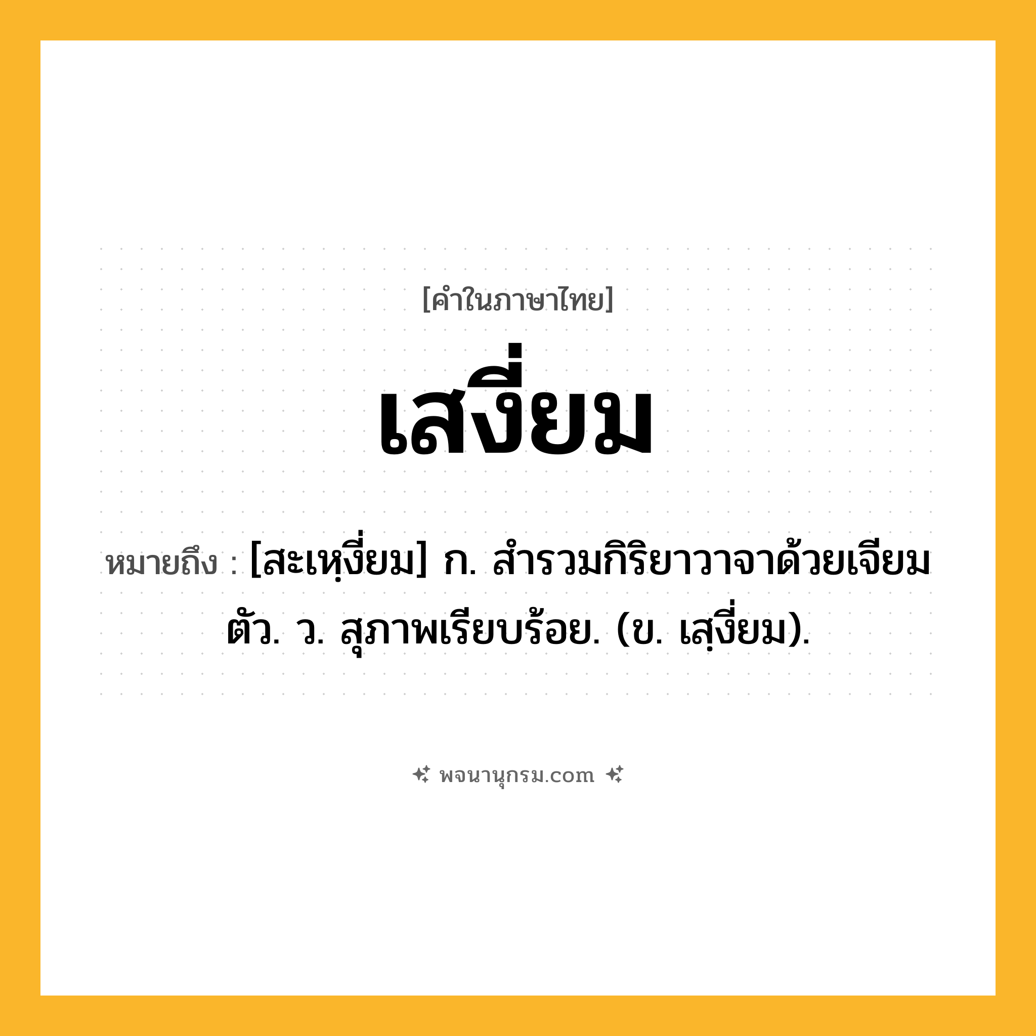 เสงี่ยม ความหมาย หมายถึงอะไร?, คำในภาษาไทย เสงี่ยม หมายถึง [สะเหฺงี่ยม] ก. สํารวมกิริยาวาจาด้วยเจียมตัว. ว. สุภาพเรียบร้อย. (ข. เสฺงี่ยม).