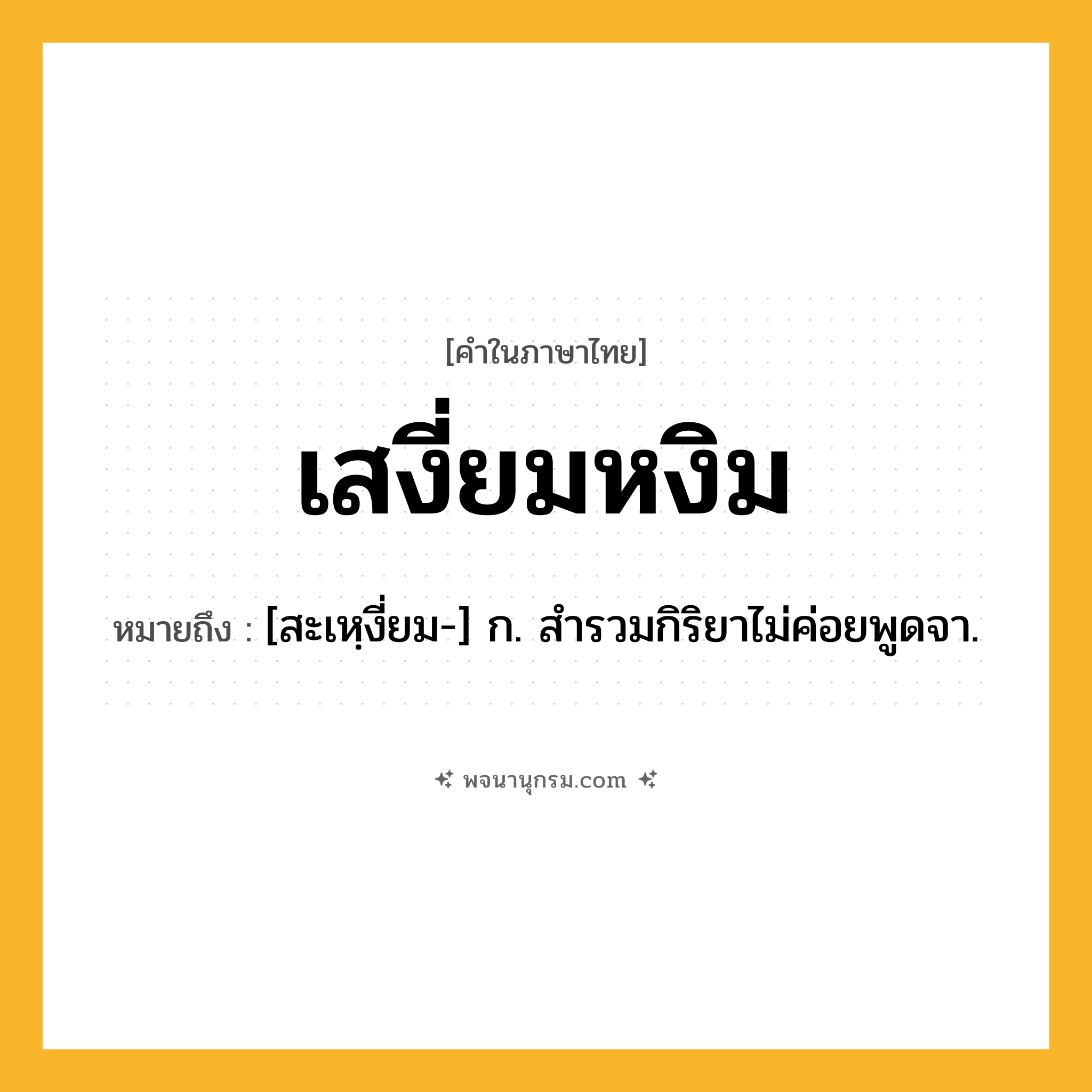 เสงี่ยมหงิม ความหมาย หมายถึงอะไร?, คำในภาษาไทย เสงี่ยมหงิม หมายถึง [สะเหฺงี่ยม-] ก. สำรวมกิริยาไม่ค่อยพูดจา.