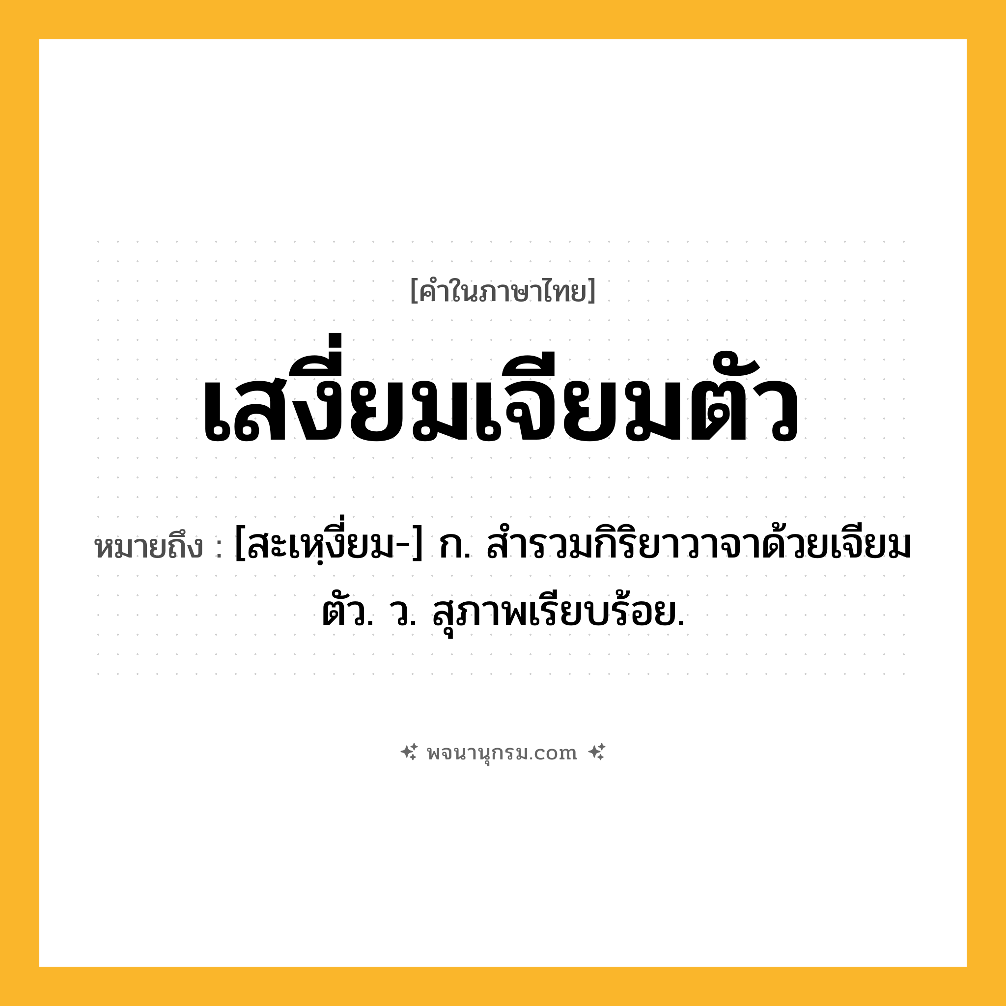 เสงี่ยมเจียมตัว ความหมาย หมายถึงอะไร?, คำในภาษาไทย เสงี่ยมเจียมตัว หมายถึง [สะเหฺงี่ยม-] ก. สำรวมกิริยาวาจาด้วยเจียมตัว. ว. สุภาพเรียบร้อย.