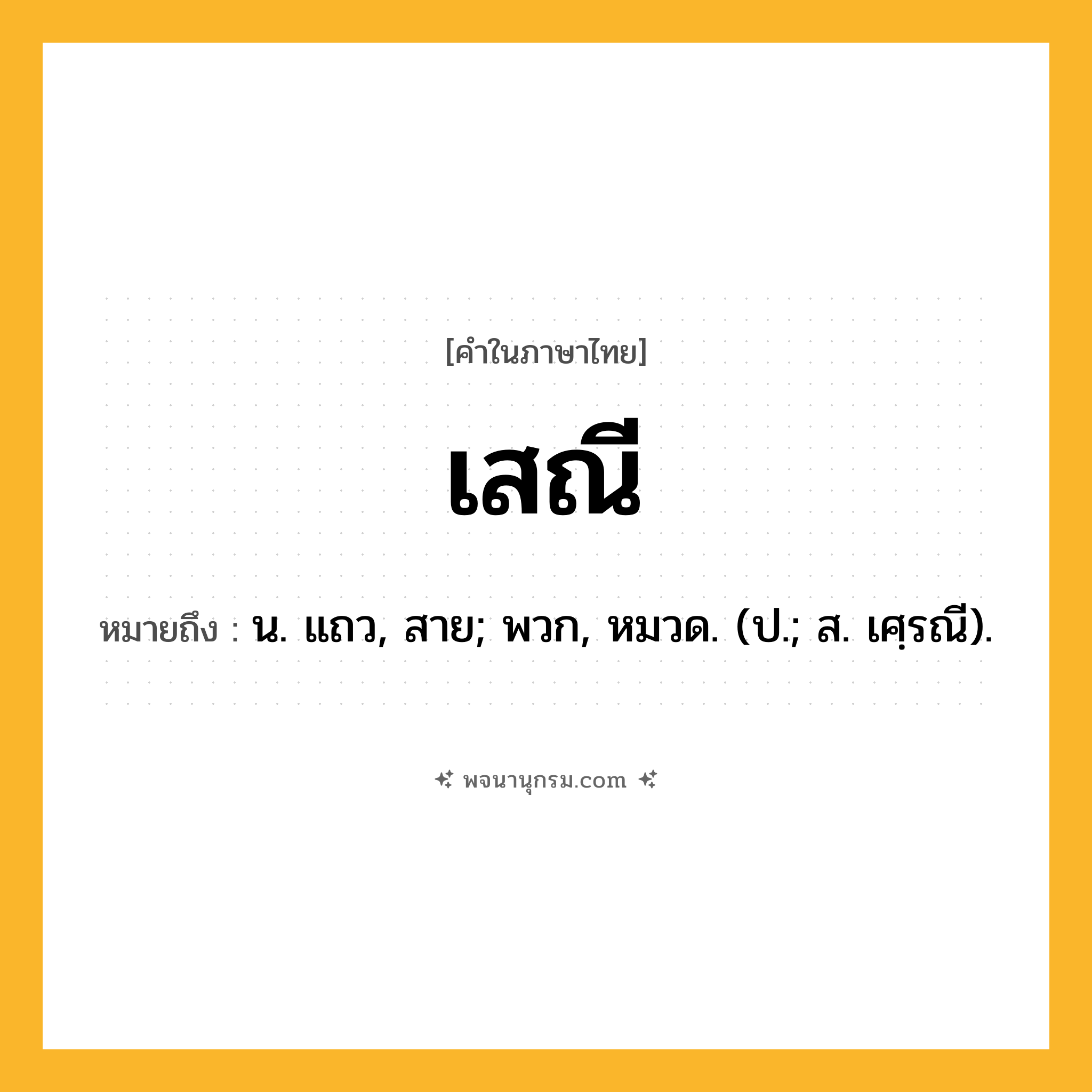 เสณี ความหมาย หมายถึงอะไร?, คำในภาษาไทย เสณี หมายถึง น. แถว, สาย; พวก, หมวด. (ป.; ส. เศฺรณี).
