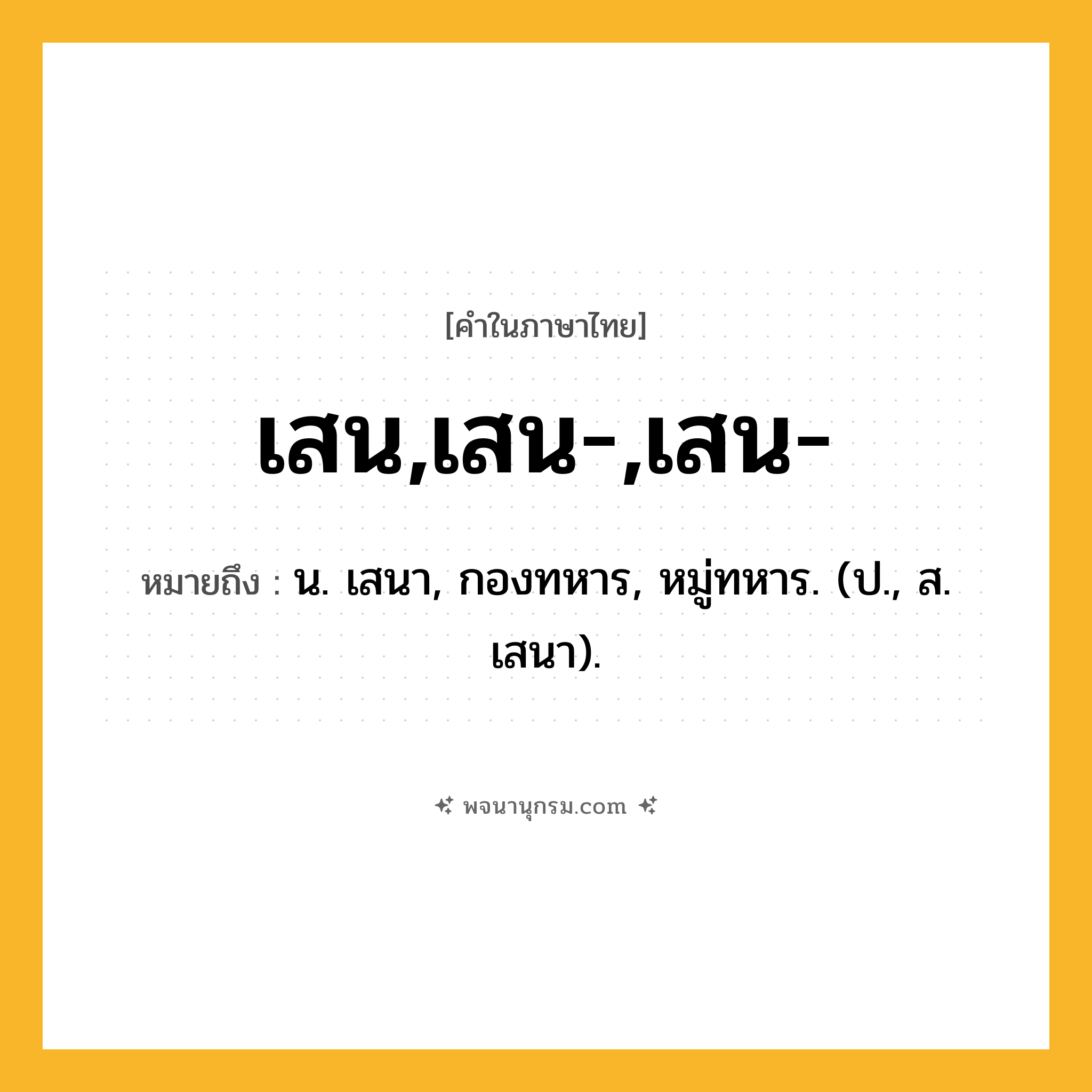 เสน,เสน-,เสน- ความหมาย หมายถึงอะไร?, คำในภาษาไทย เสน,เสน-,เสน- หมายถึง น. เสนา, กองทหาร, หมู่ทหาร. (ป., ส. เสนา).