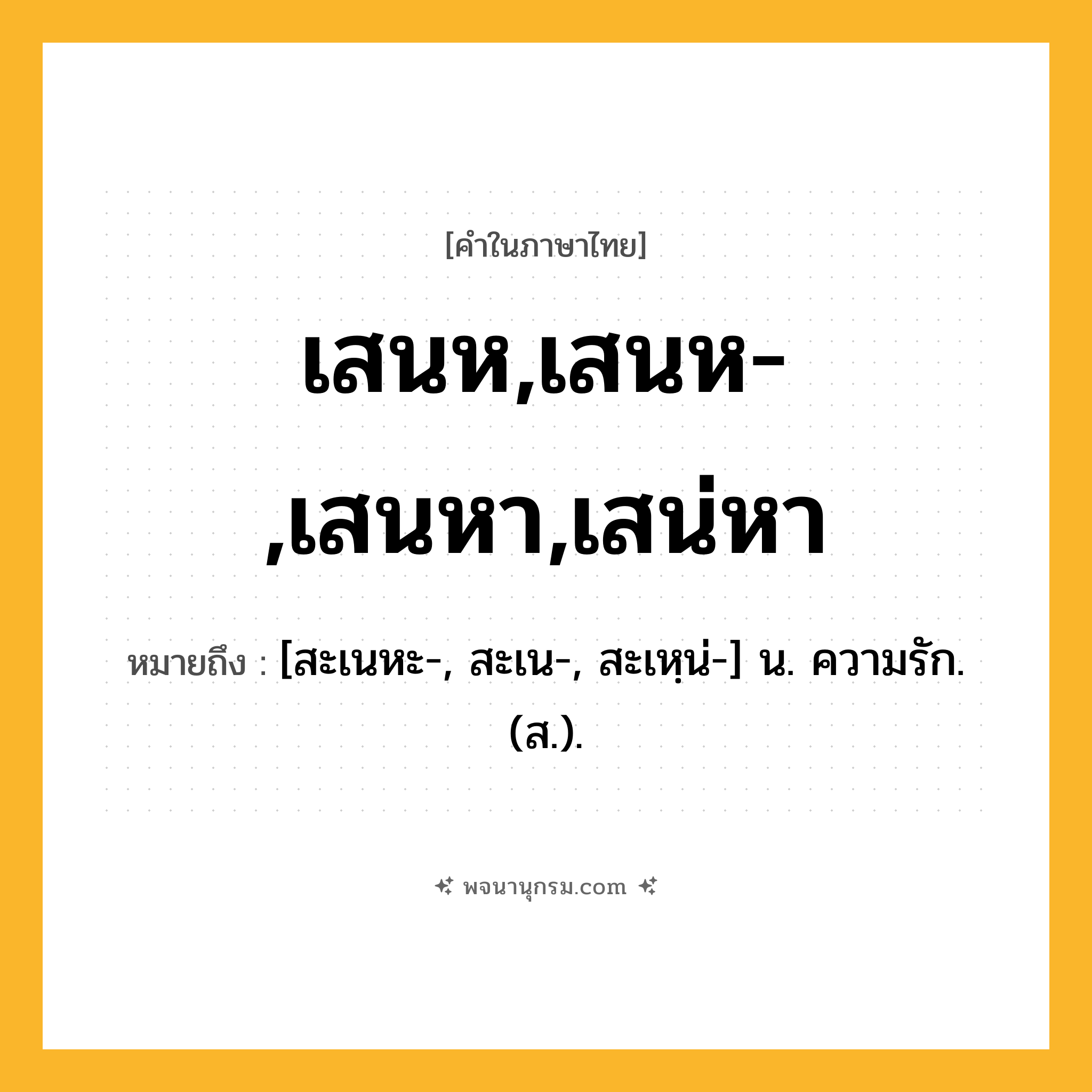 เสนห,เสนห-,เสนหา,เสน่หา ความหมาย หมายถึงอะไร?, คำในภาษาไทย เสนห,เสนห-,เสนหา,เสน่หา หมายถึง [สะเนหะ-, สะเน-, สะเหฺน่-] น. ความรัก. (ส.).