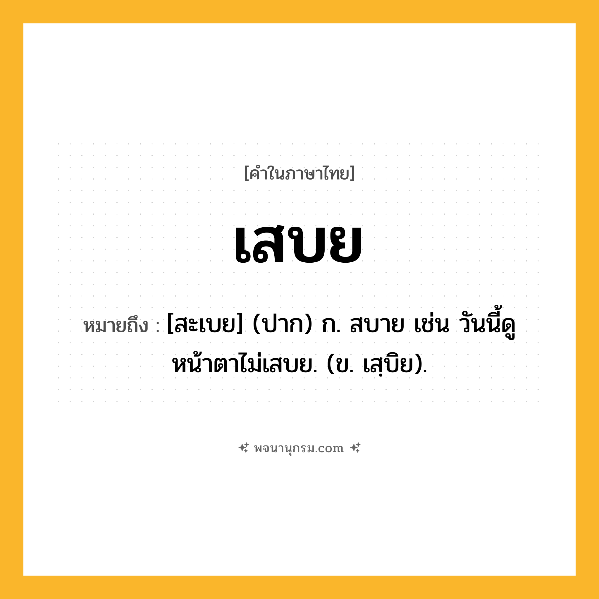 เสบย ความหมาย หมายถึงอะไร?, คำในภาษาไทย เสบย หมายถึง [สะเบย] (ปาก) ก. สบาย เช่น วันนี้ดูหน้าตาไม่เสบย. (ข. เสฺบิย).