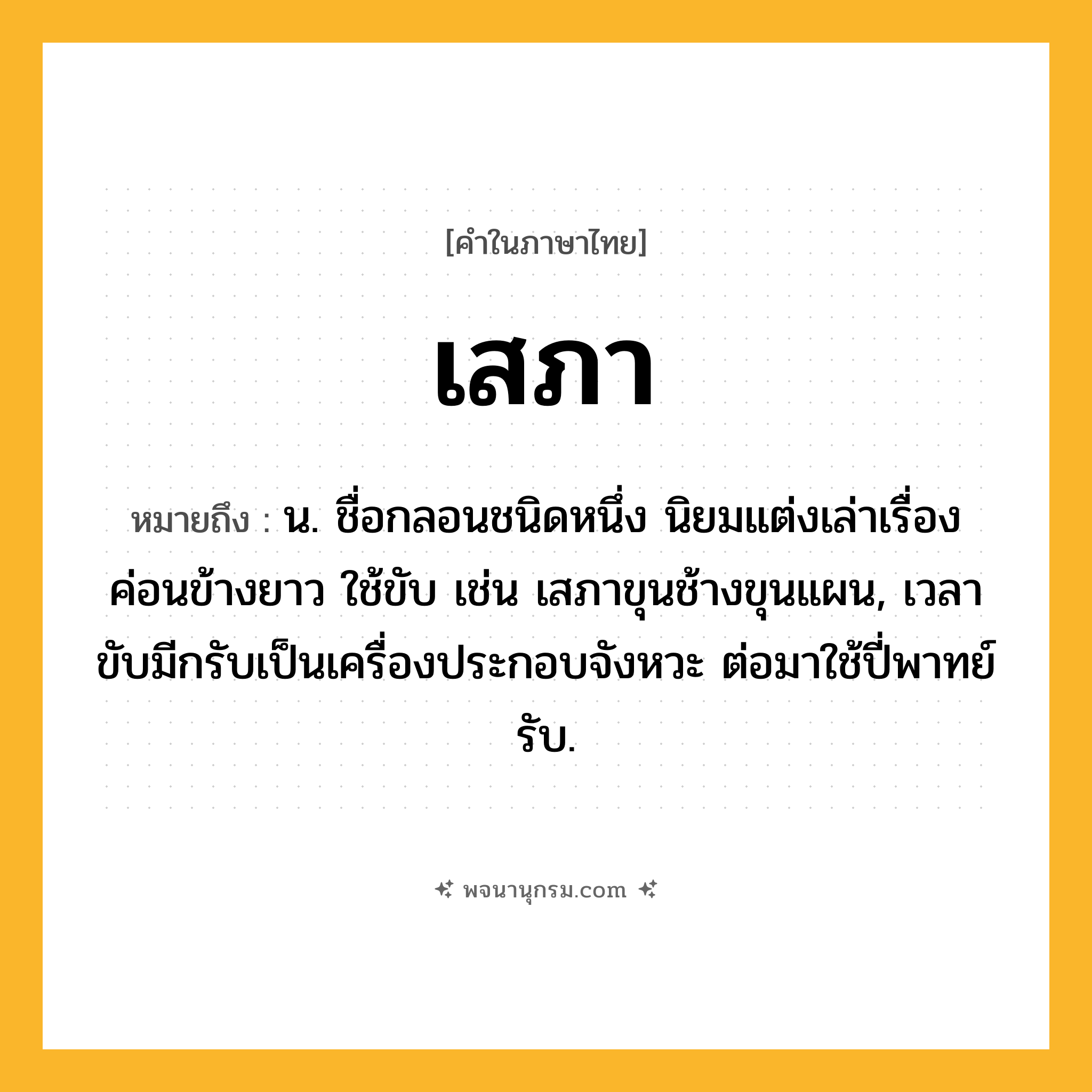 เสภา ความหมาย หมายถึงอะไร?, คำในภาษาไทย เสภา หมายถึง น. ชื่อกลอนชนิดหนึ่ง นิยมแต่งเล่าเรื่องค่อนข้างยาว ใช้ขับ เช่น เสภาขุนช้างขุนแผน, เวลาขับมีกรับเป็นเครื่องประกอบจังหวะ ต่อมาใช้ปี่พาทย์รับ.