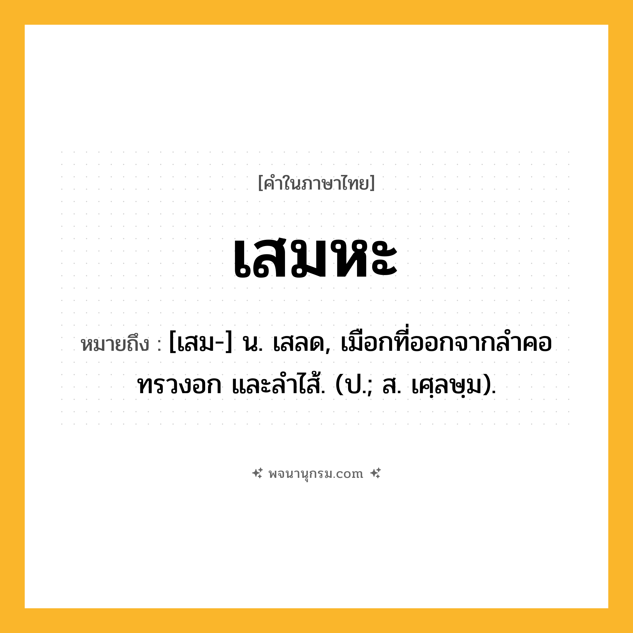เสมหะ ความหมาย หมายถึงอะไร?, คำในภาษาไทย เสมหะ หมายถึง [เสม-] น. เสลด, เมือกที่ออกจากลำคอ ทรวงอก และลำไส้. (ป.; ส. เศฺลษฺม).