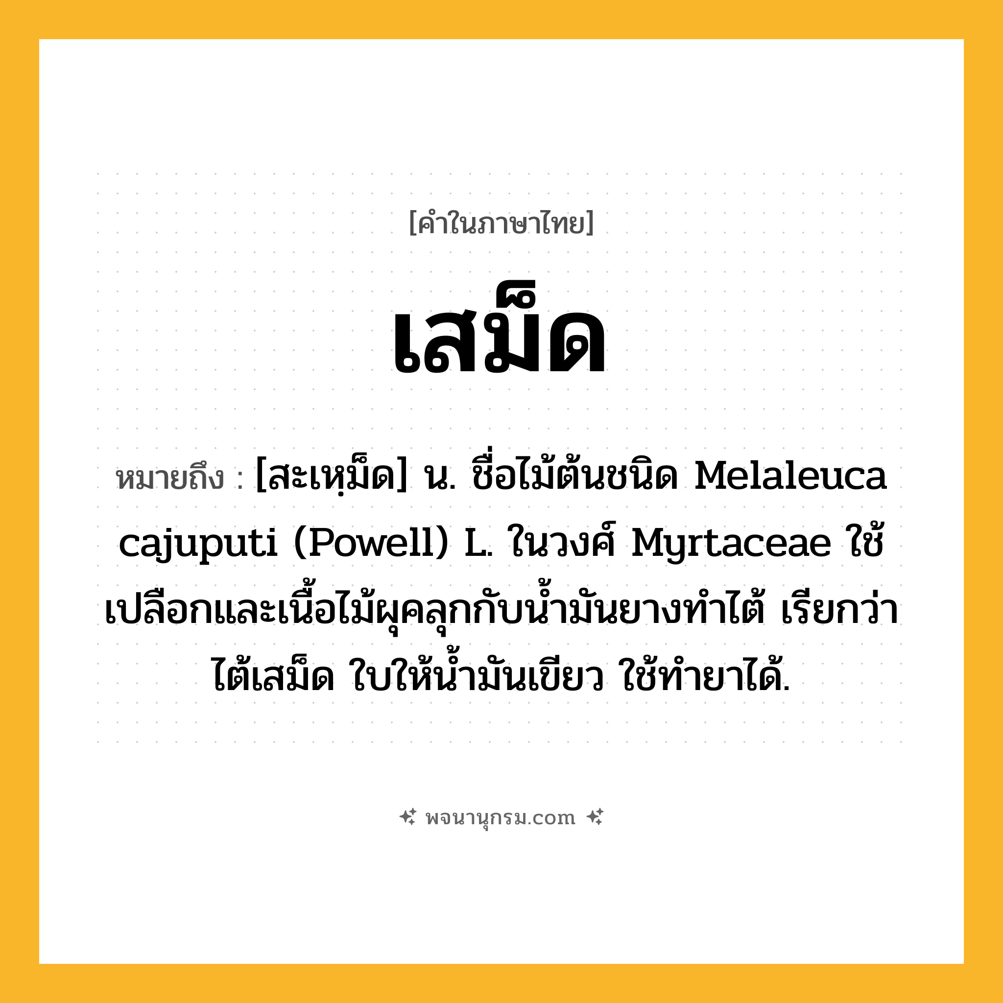 เสม็ด ความหมาย หมายถึงอะไร?, คำในภาษาไทย เสม็ด หมายถึง [สะเหฺม็ด] น. ชื่อไม้ต้นชนิด Melaleuca cajuputi (Powell) L. ในวงศ์ Myrtaceae ใช้เปลือกและเนื้อไม้ผุคลุกกับนํ้ามันยางทําไต้ เรียกว่า ไต้เสม็ด ใบให้น้ำมันเขียว ใช้ทํายาได้.