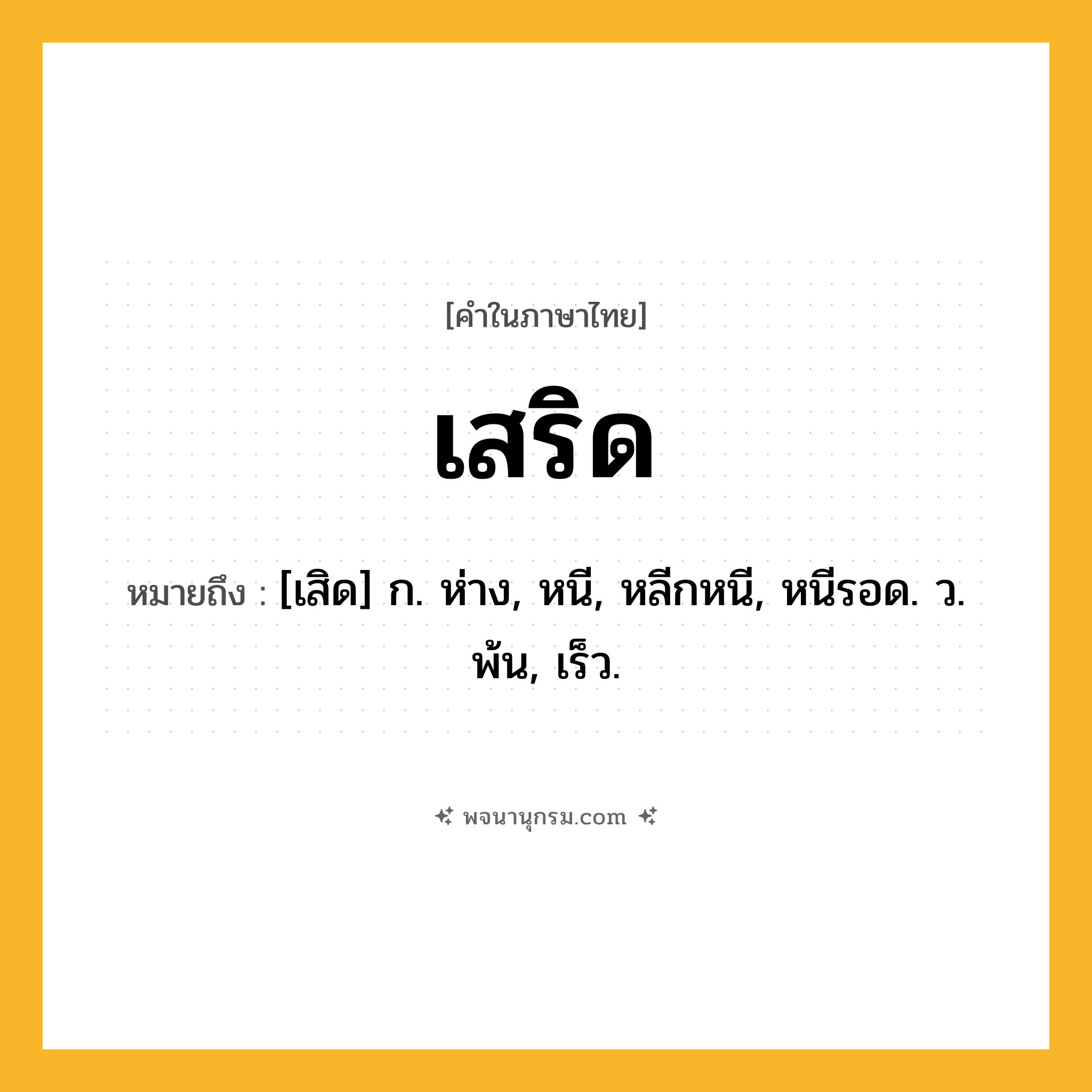 เสริด ความหมาย หมายถึงอะไร?, คำในภาษาไทย เสริด หมายถึง [เสิด] ก. ห่าง, หนี, หลีกหนี, หนีรอด. ว. พ้น, เร็ว.