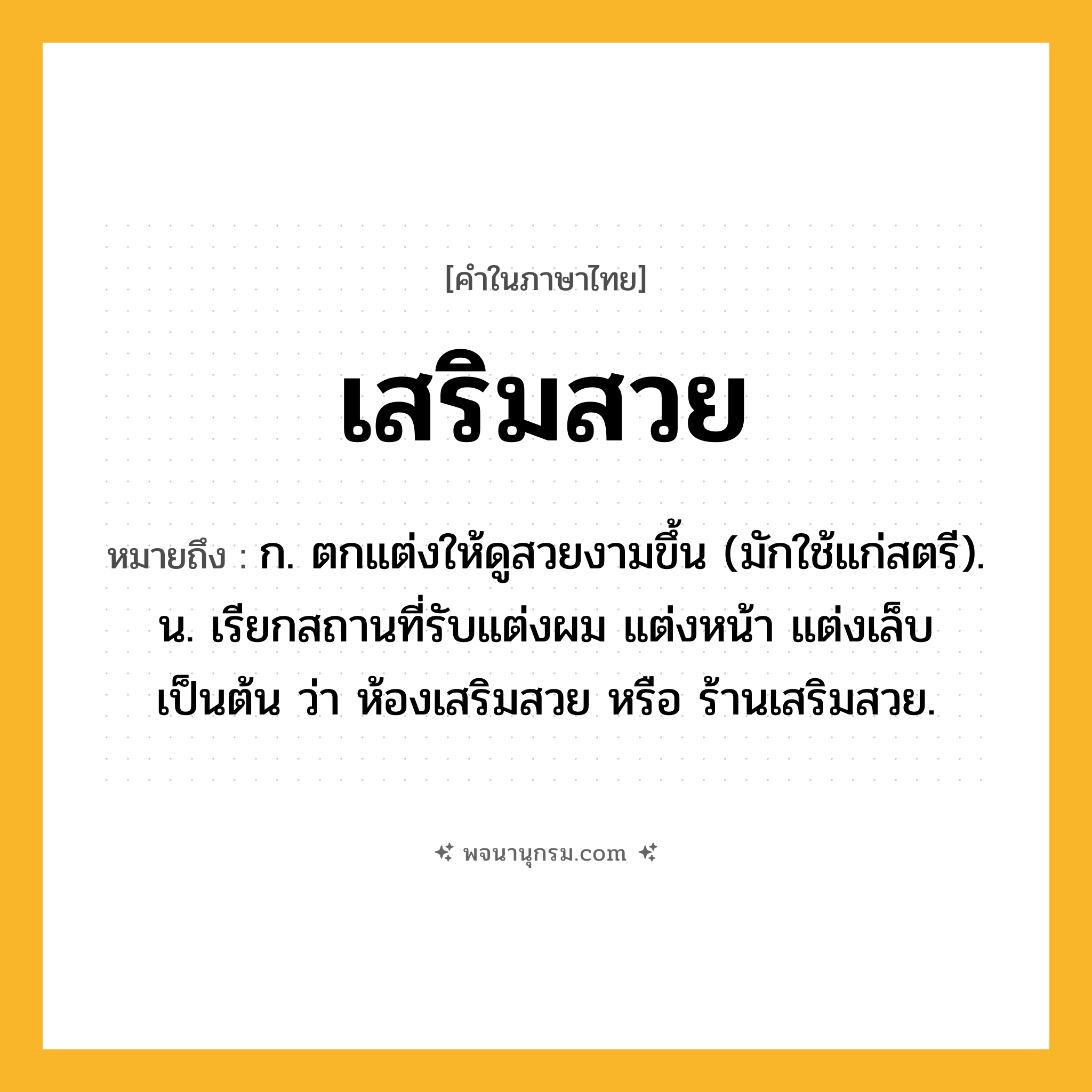 เสริมสวย ความหมาย หมายถึงอะไร?, คำในภาษาไทย เสริมสวย หมายถึง ก. ตกแต่งให้ดูสวยงามขึ้น (มักใช้แก่สตรี). น. เรียกสถานที่รับแต่งผม แต่งหน้า แต่งเล็บ เป็นต้น ว่า ห้องเสริมสวย หรือ ร้านเสริมสวย.