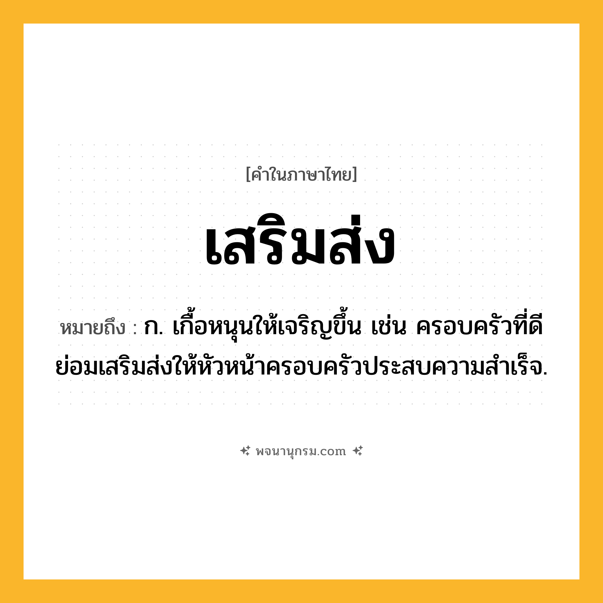 เสริมส่ง ความหมาย หมายถึงอะไร?, คำในภาษาไทย เสริมส่ง หมายถึง ก. เกื้อหนุนให้เจริญขึ้น เช่น ครอบครัวที่ดีย่อมเสริมส่งให้หัวหน้าครอบครัวประสบความสำเร็จ.