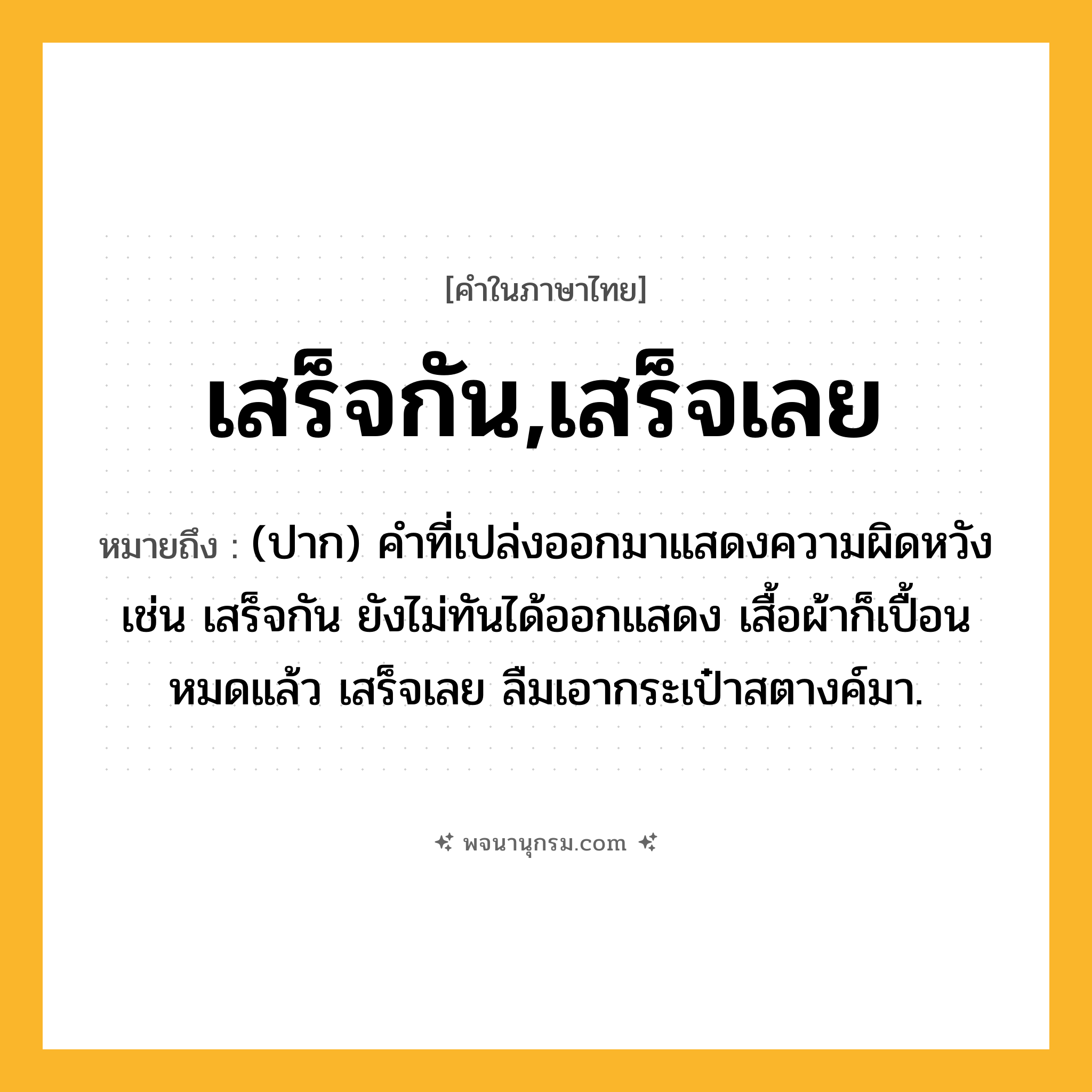 เสร็จกัน,เสร็จเลย ความหมาย หมายถึงอะไร?, คำในภาษาไทย เสร็จกัน,เสร็จเลย หมายถึง (ปาก) คำที่เปล่งออกมาแสดงความผิดหวัง เช่น เสร็จกัน ยังไม่ทันได้ออกแสดง เสื้อผ้าก็เปื้อนหมดแล้ว เสร็จเลย ลืมเอากระเป๋าสตางค์มา.
