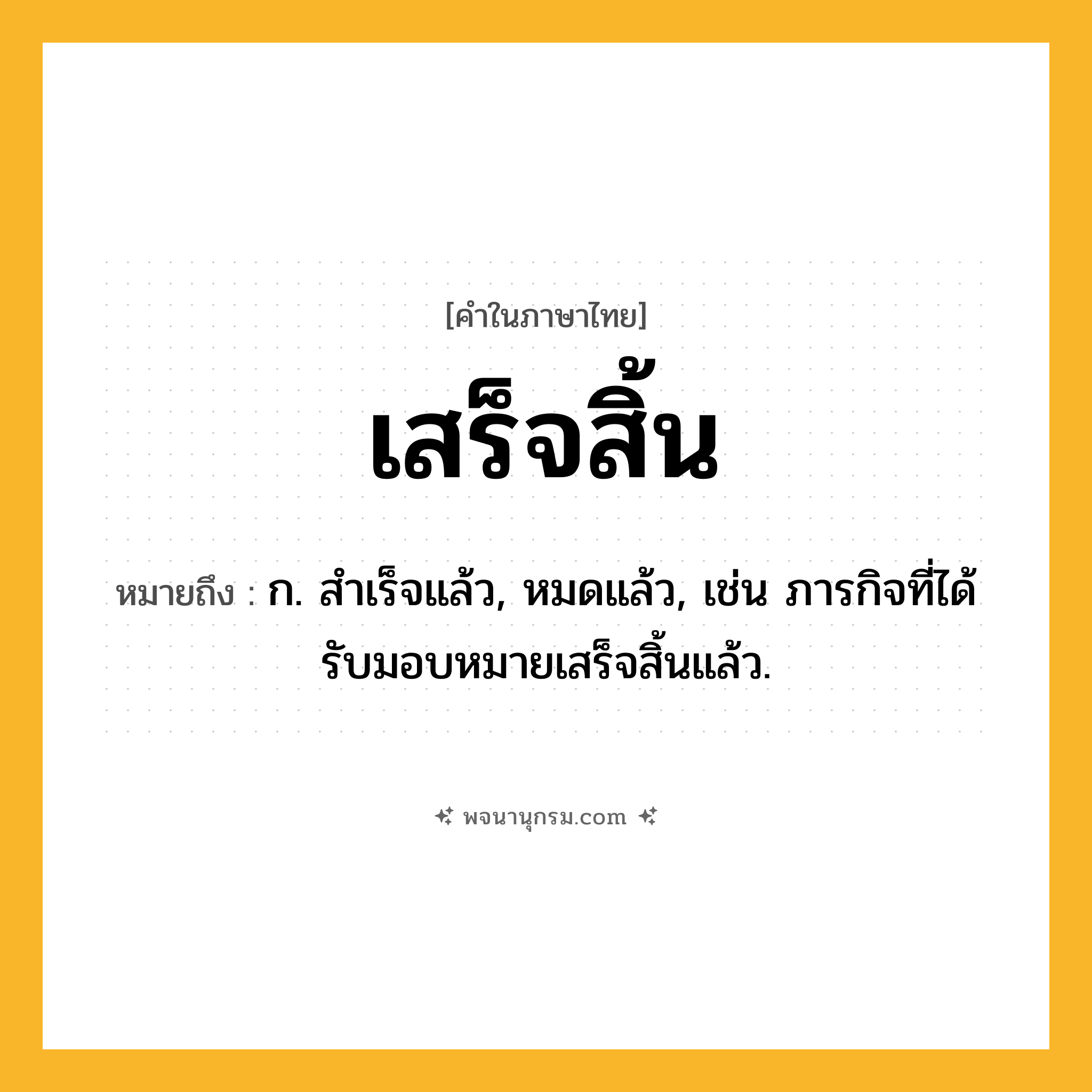 เสร็จสิ้น ความหมาย หมายถึงอะไร?, คำในภาษาไทย เสร็จสิ้น หมายถึง ก. สำเร็จแล้ว, หมดแล้ว, เช่น ภารกิจที่ได้รับมอบหมายเสร็จสิ้นแล้ว.