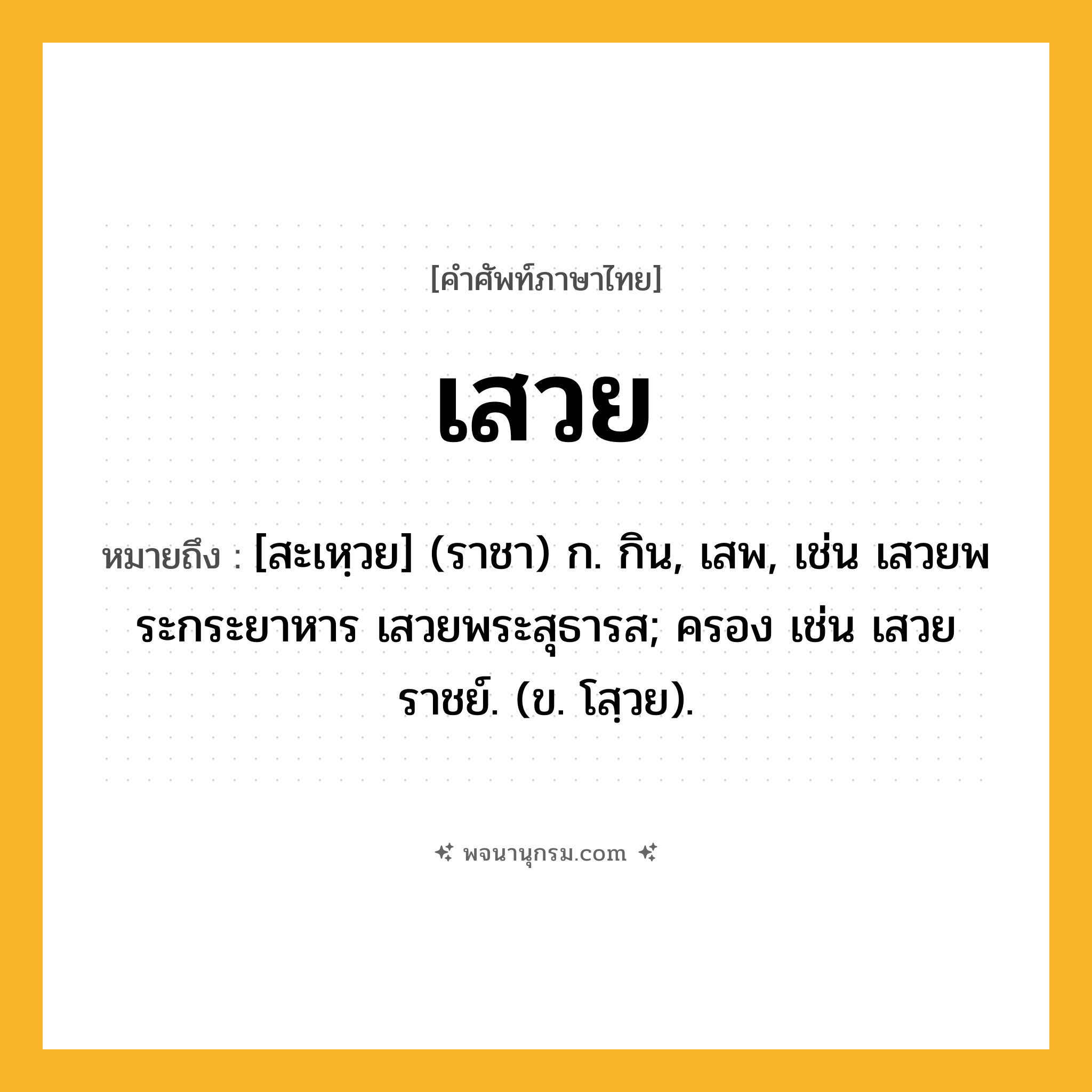 เสวย ความหมาย หมายถึงอะไร?, คำในภาษาไทย เสวย หมายถึง [สะเหฺวย] (ราชา) ก. กิน, เสพ, เช่น เสวยพระกระยาหาร เสวยพระสุธารส; ครอง เช่น เสวยราชย์. (ข. โสฺวย).