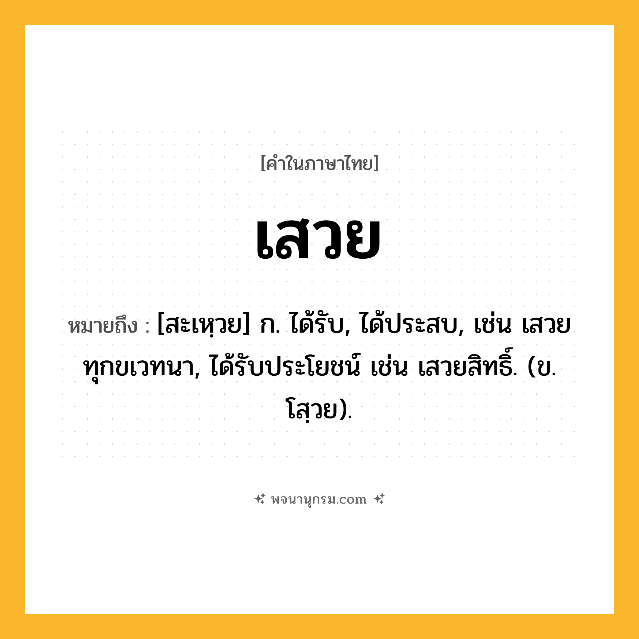 เสวย ความหมาย หมายถึงอะไร?, คำในภาษาไทย เสวย หมายถึง [สะเหฺวย] ก. ได้รับ, ได้ประสบ, เช่น เสวยทุกขเวทนา, ได้รับประโยชน์ เช่น เสวยสิทธิ์. (ข. โสฺวย).
