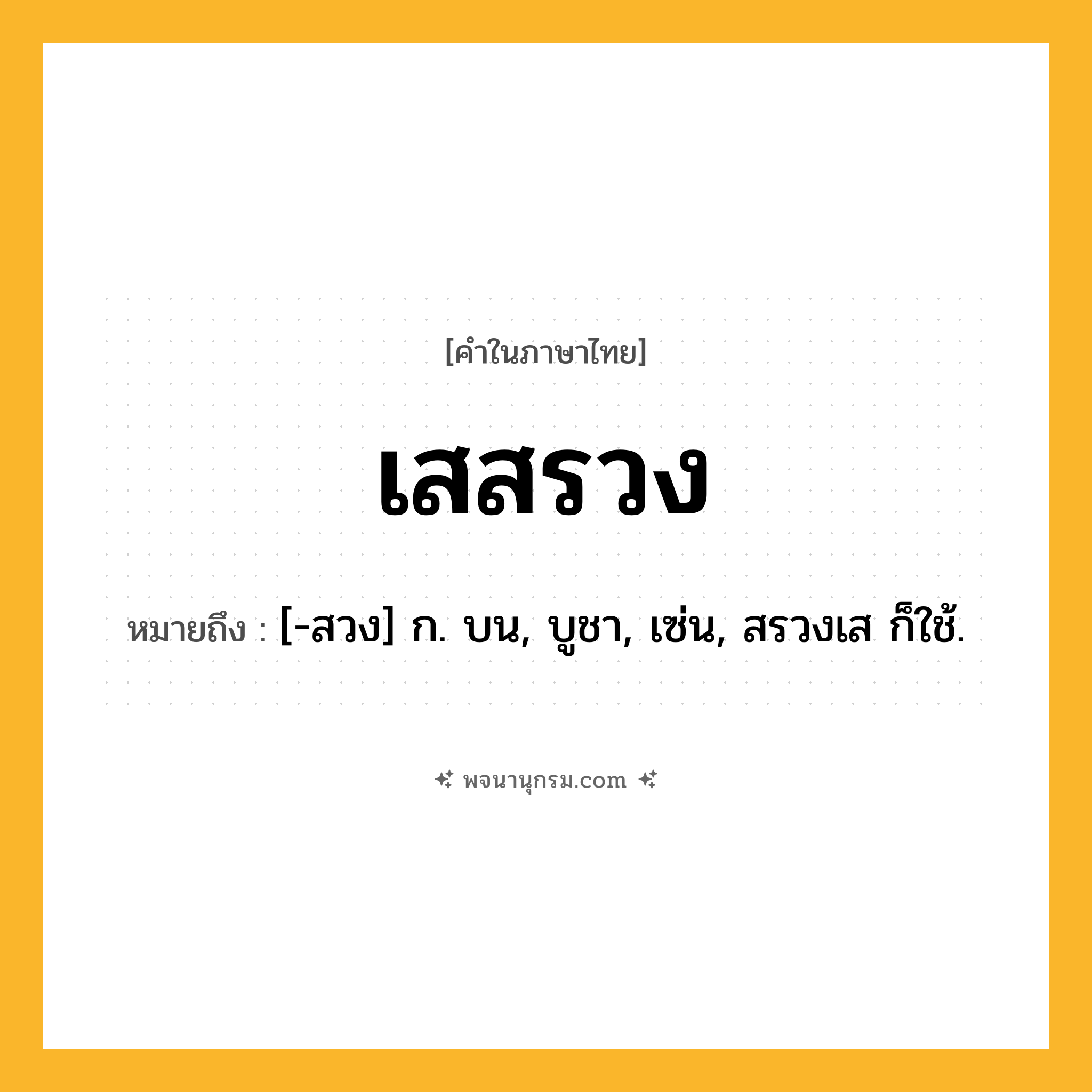 เสสรวง ความหมาย หมายถึงอะไร?, คำในภาษาไทย เสสรวง หมายถึง [-สวง] ก. บน, บูชา, เซ่น, สรวงเส ก็ใช้.