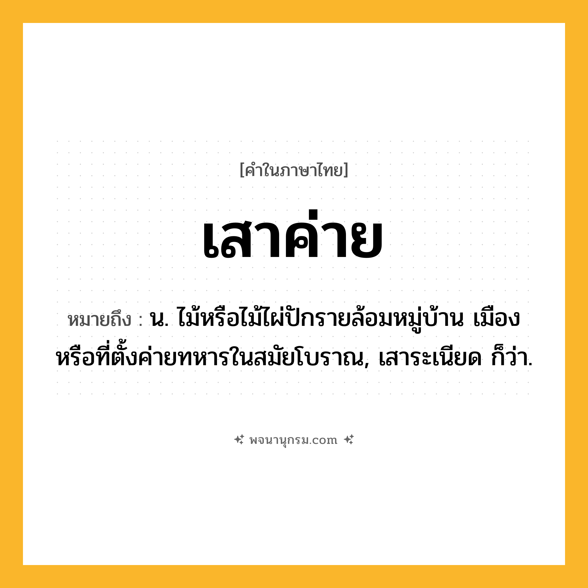 เสาค่าย ความหมาย หมายถึงอะไร?, คำในภาษาไทย เสาค่าย หมายถึง น. ไม้หรือไม้ไผ่ปักรายล้อมหมู่บ้าน เมือง หรือที่ตั้งค่ายทหารในสมัยโบราณ, เสาระเนียด ก็ว่า.