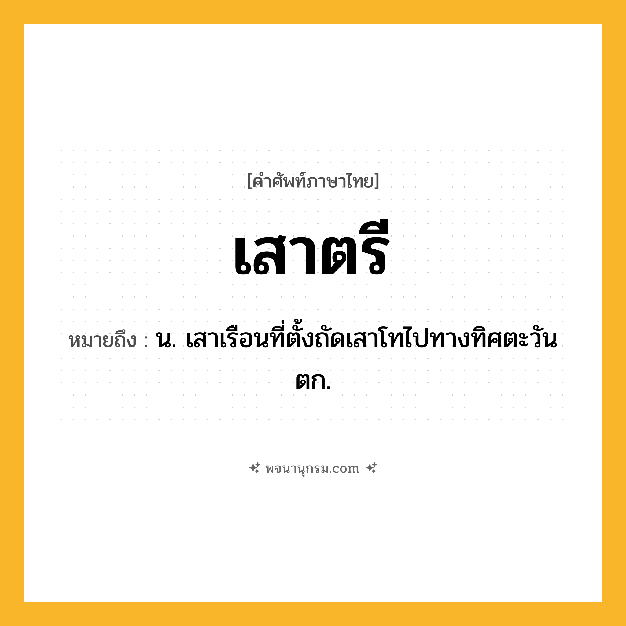เสาตรี ความหมาย หมายถึงอะไร?, คำในภาษาไทย เสาตรี หมายถึง น. เสาเรือนที่ตั้งถัดเสาโทไปทางทิศตะวันตก.