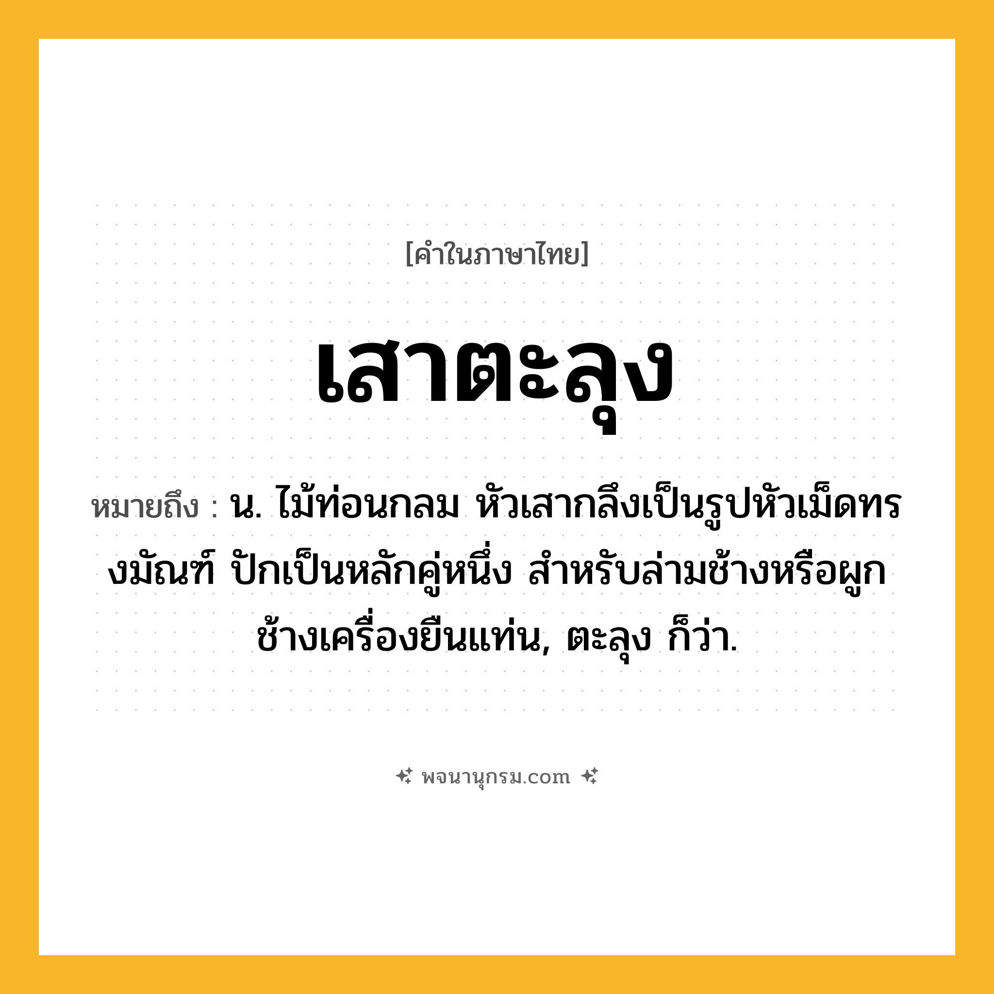 เสาตะลุง ความหมาย หมายถึงอะไร?, คำในภาษาไทย เสาตะลุง หมายถึง น. ไม้ท่อนกลม หัวเสากลึงเป็นรูปหัวเม็ดทรงมัณฑ์ ปักเป็นหลักคู่หนึ่ง สำหรับล่ามช้างหรือผูกช้างเครื่องยืนแท่น, ตะลุง ก็ว่า.