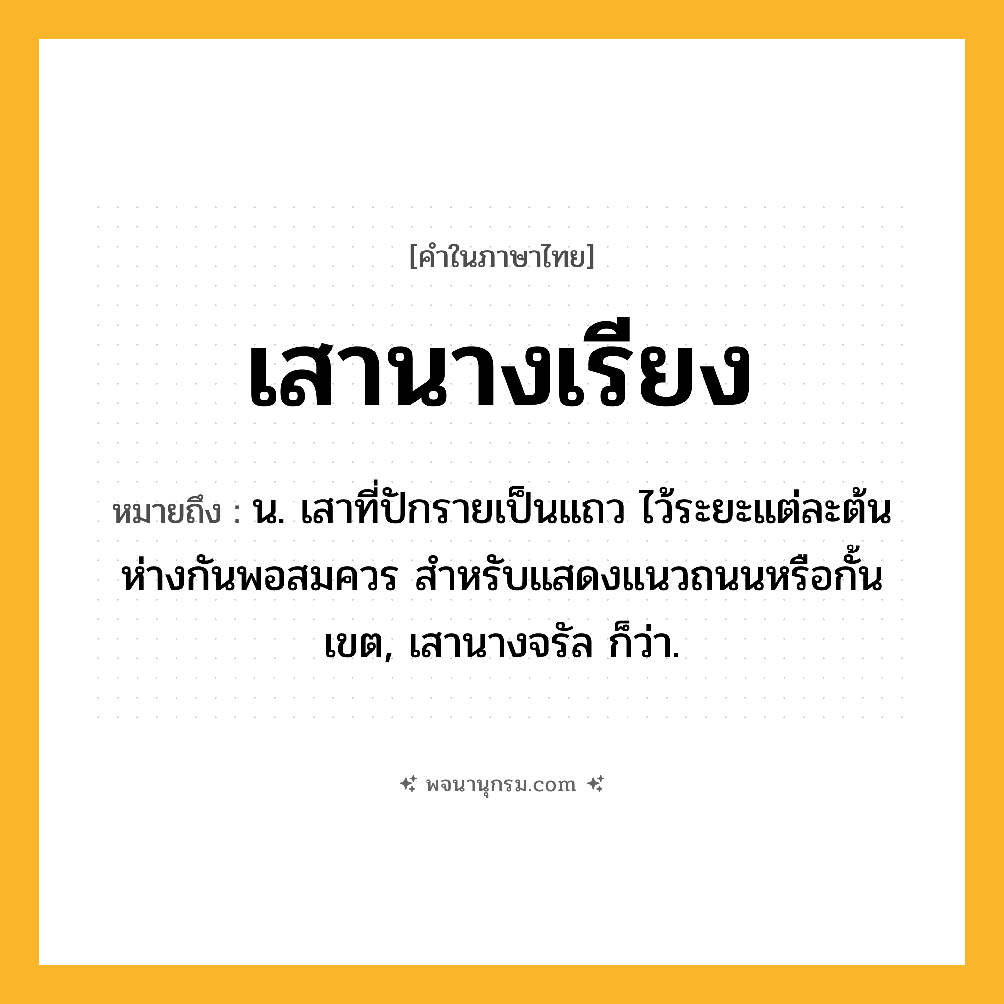 เสานางเรียง ความหมาย หมายถึงอะไร?, คำในภาษาไทย เสานางเรียง หมายถึง น. เสาที่ปักรายเป็นแถว ไว้ระยะแต่ละต้นห่างกันพอสมควร สําหรับแสดงแนวถนนหรือกั้นเขต, เสานางจรัล ก็ว่า.