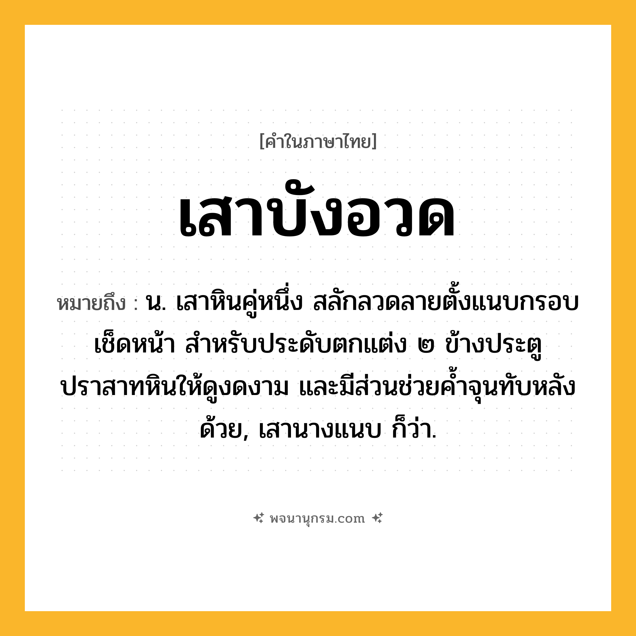 เสาบังอวด ความหมาย หมายถึงอะไร?, คำในภาษาไทย เสาบังอวด หมายถึง น. เสาหินคู่หนึ่ง สลักลวดลายตั้งแนบกรอบเช็ดหน้า สำหรับประดับตกแต่ง ๒ ข้างประตูปราสาทหินให้ดูงดงาม และมีส่วนช่วยค้ำจุนทับหลังด้วย, เสานางแนบ ก็ว่า.