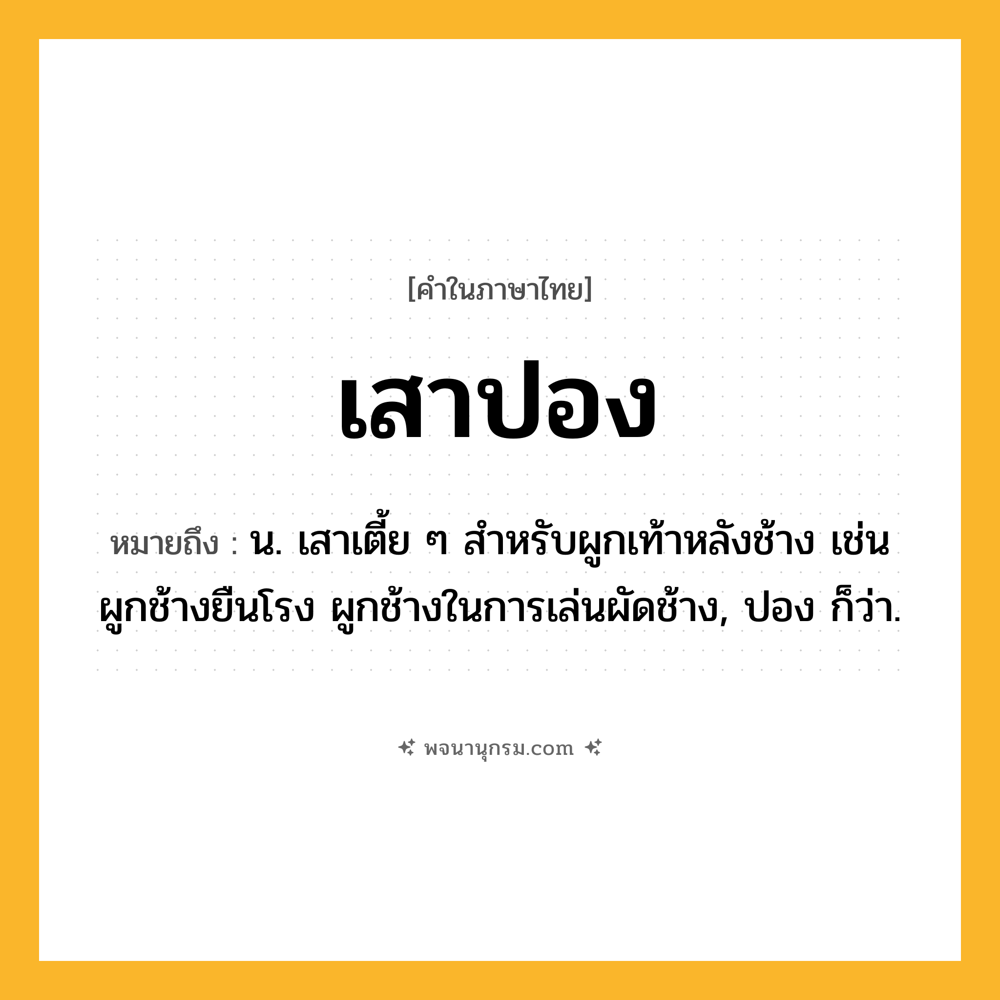 เสาปอง ความหมาย หมายถึงอะไร?, คำในภาษาไทย เสาปอง หมายถึง น. เสาเตี้ย ๆ สำหรับผูกเท้าหลังช้าง เช่น ผูกช้างยืนโรง ผูกช้างในการเล่นผัดช้าง, ปอง ก็ว่า.