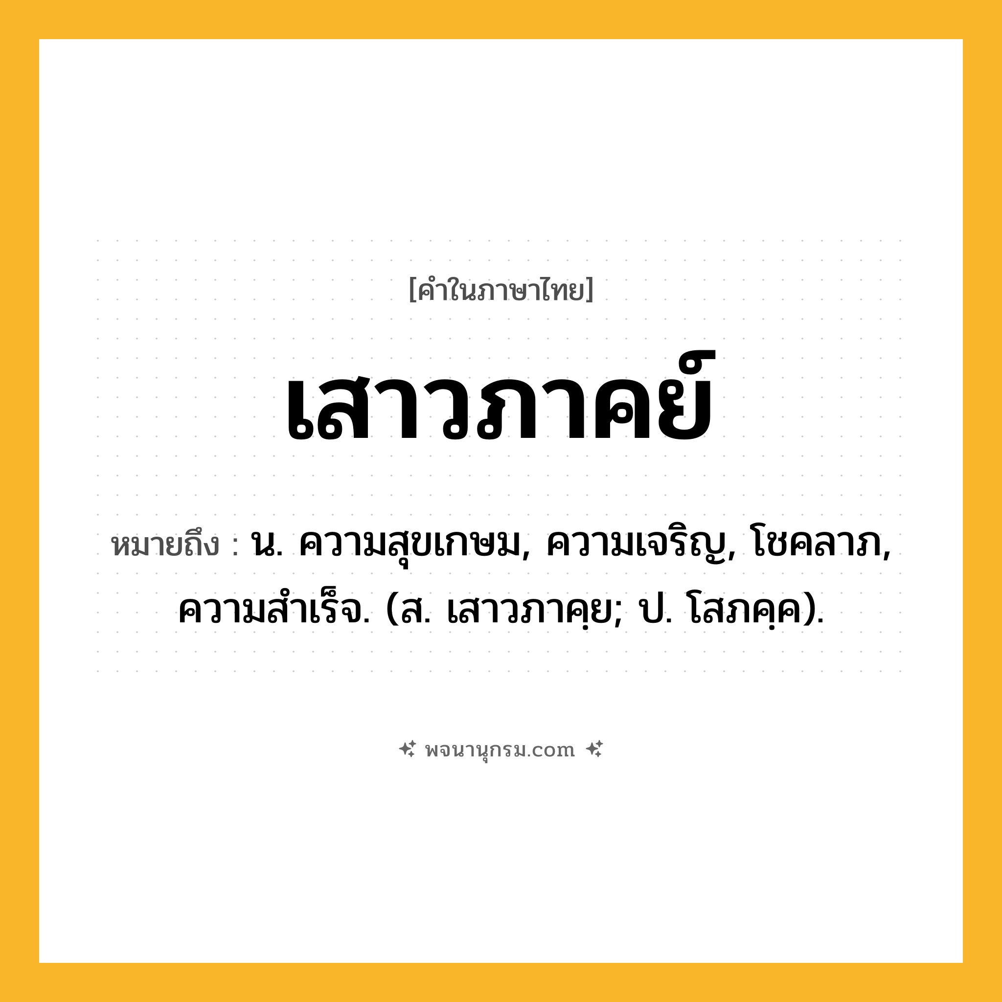 เสาวภาคย์ ความหมาย หมายถึงอะไร?, คำในภาษาไทย เสาวภาคย์ หมายถึง น. ความสุขเกษม, ความเจริญ, โชคลาภ, ความสําเร็จ. (ส. เสาวภาคฺย; ป. โสภคฺค).