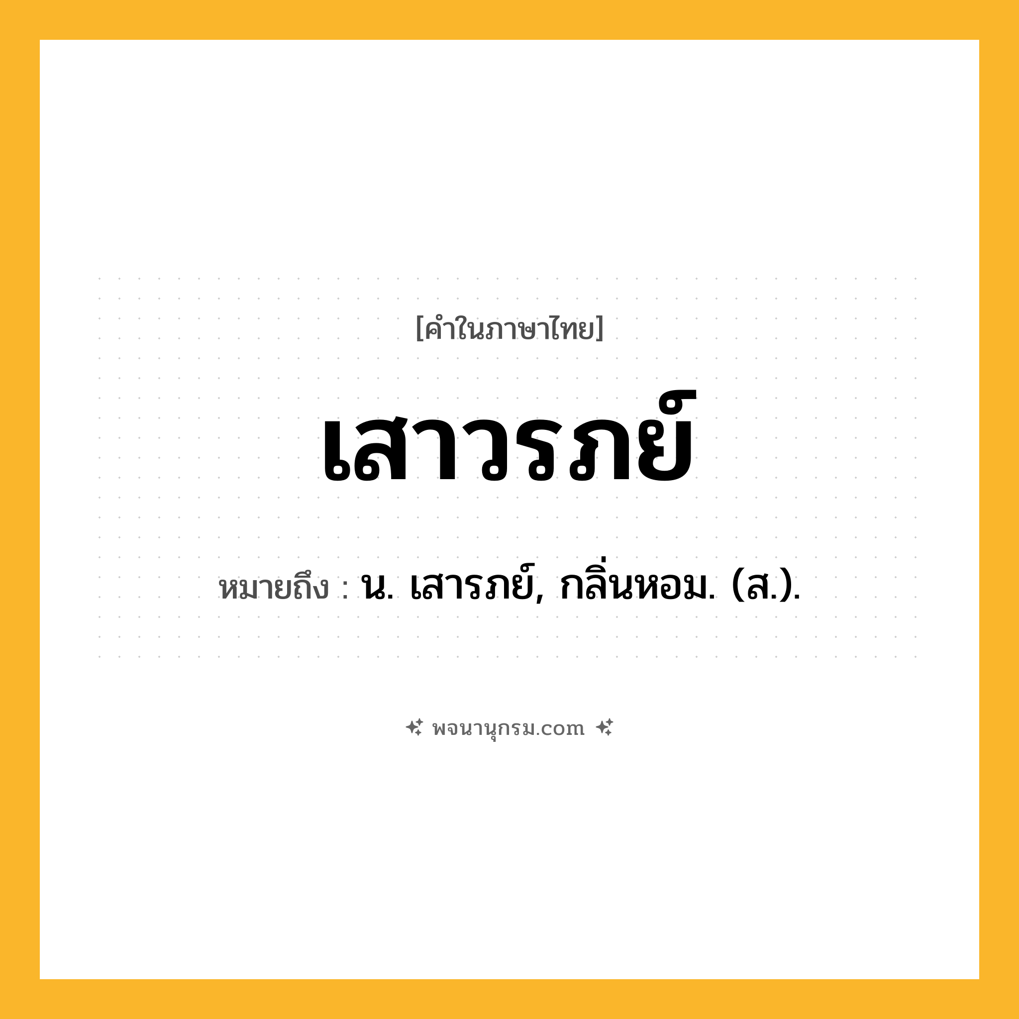 เสาวรภย์ ความหมาย หมายถึงอะไร?, คำในภาษาไทย เสาวรภย์ หมายถึง น. เสารภย์, กลิ่นหอม. (ส.).