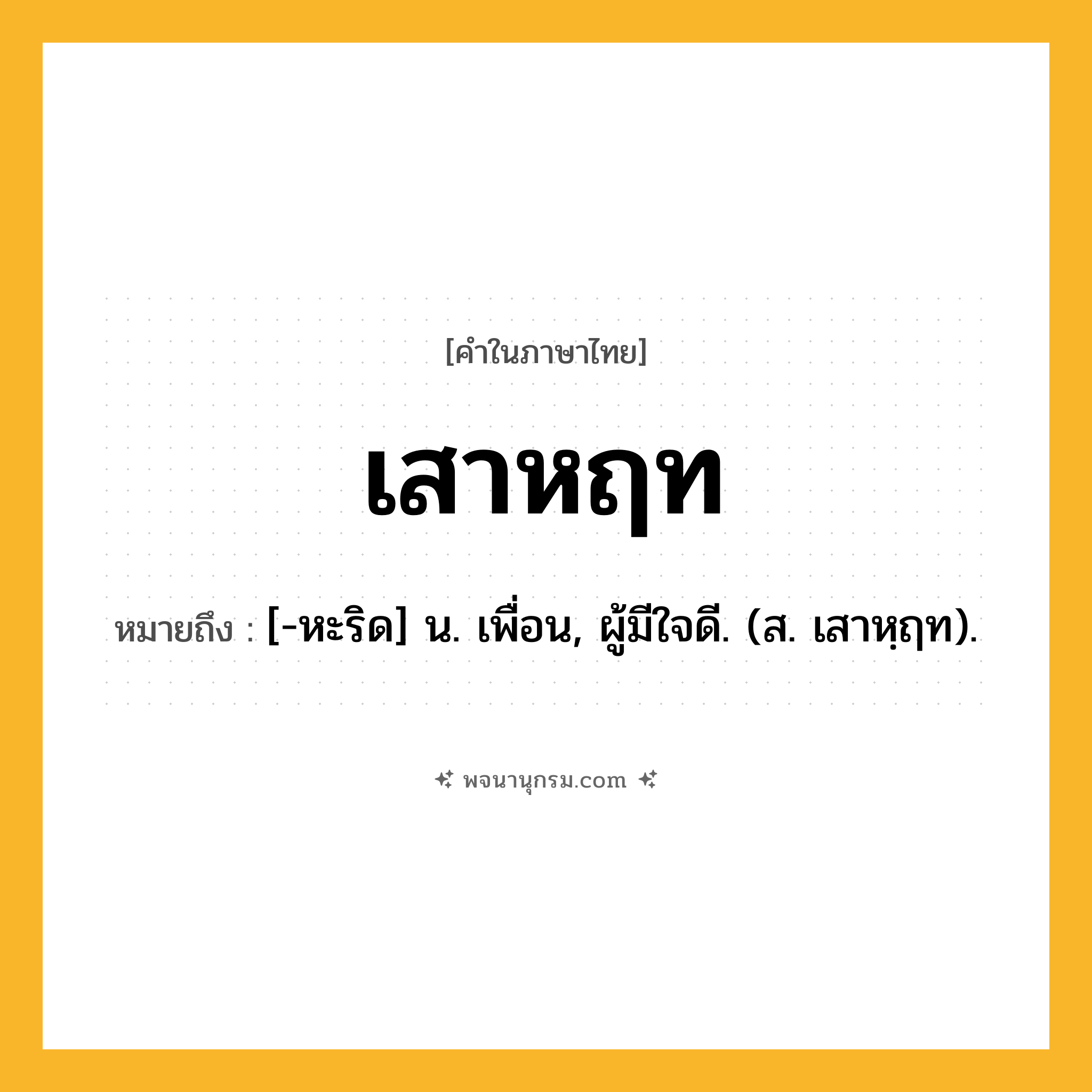 เสาหฤท ความหมาย หมายถึงอะไร?, คำในภาษาไทย เสาหฤท หมายถึง [-หะริด] น. เพื่อน, ผู้มีใจดี. (ส. เสาหฺฤท).