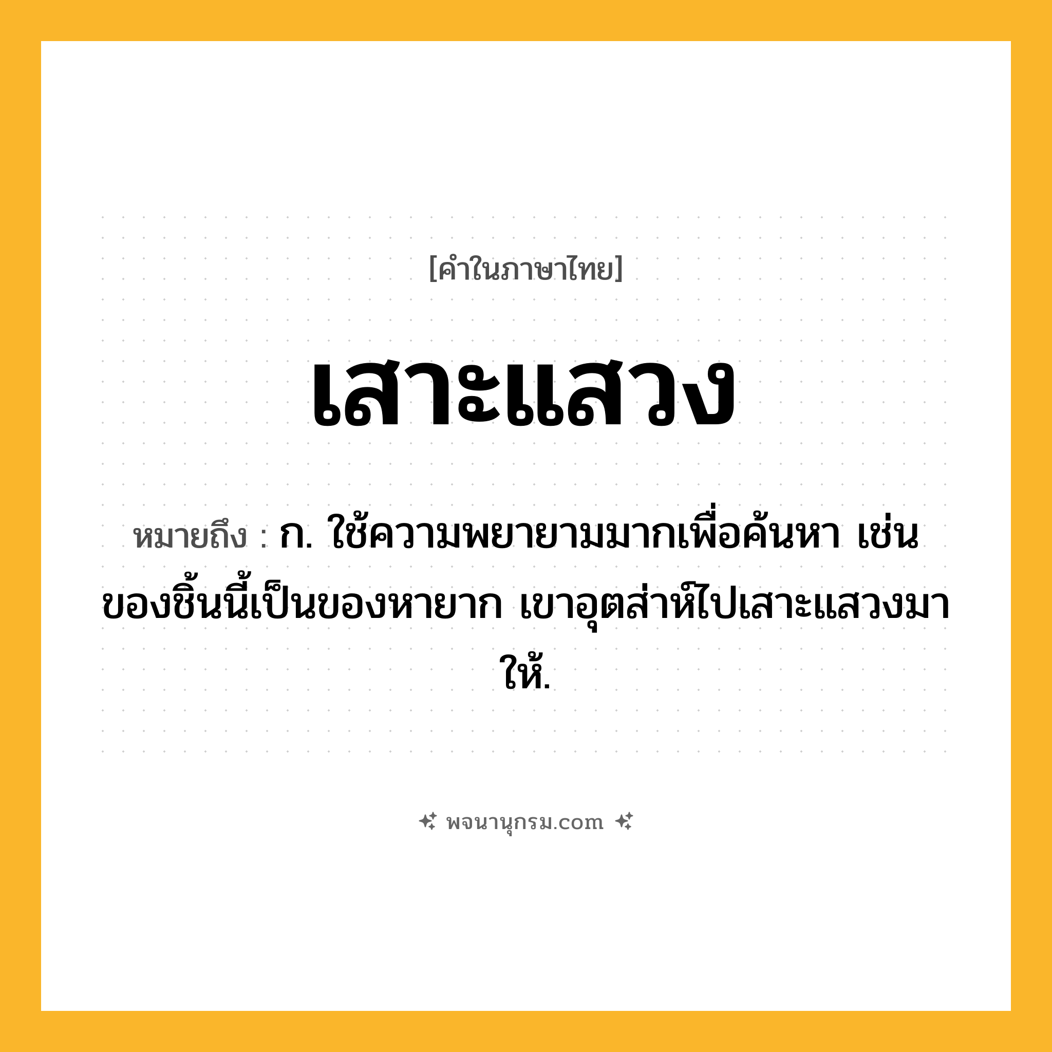 เสาะแสวง ความหมาย หมายถึงอะไร?, คำในภาษาไทย เสาะแสวง หมายถึง ก. ใช้ความพยายามมากเพื่อค้นหา เช่น ของชิ้นนี้เป็นของหายาก เขาอุตส่าห์ไปเสาะแสวงมาให้.