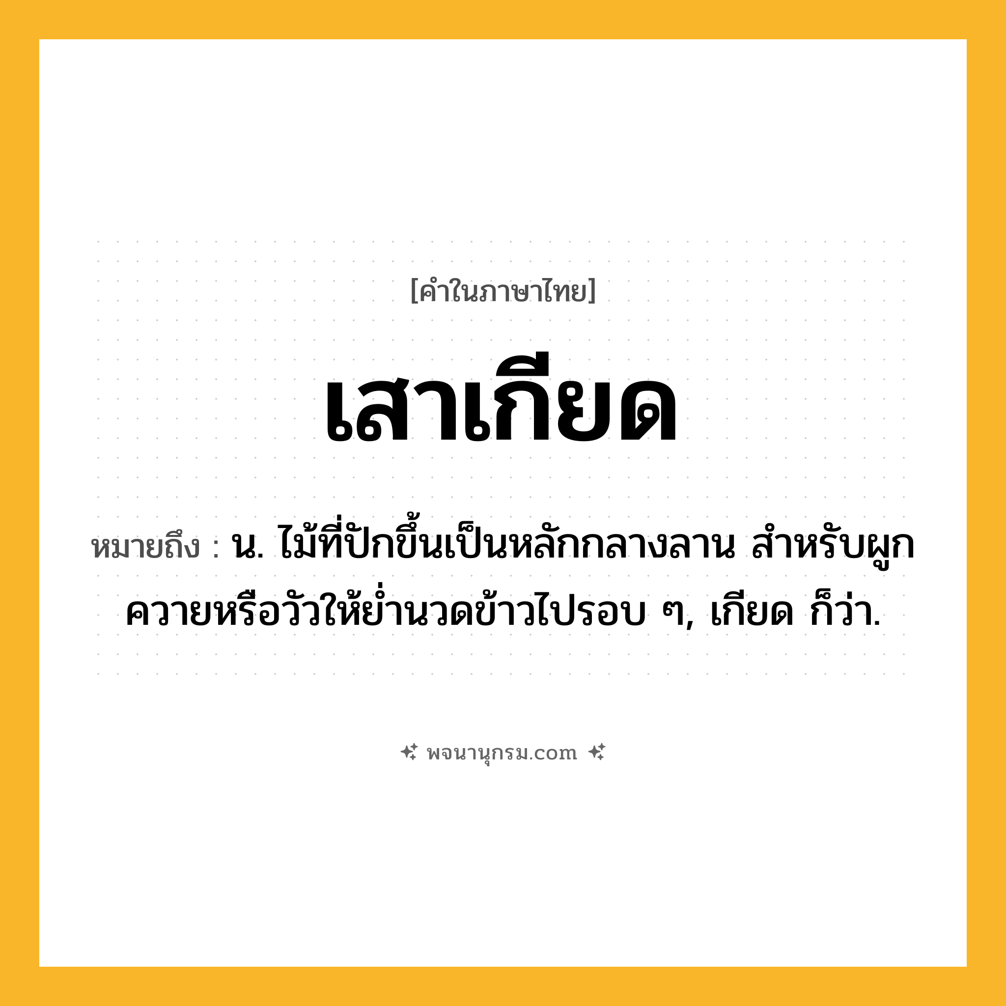 เสาเกียด ความหมาย หมายถึงอะไร?, คำในภาษาไทย เสาเกียด หมายถึง น. ไม้ที่ปักขึ้นเป็นหลักกลางลาน สำหรับผูกควายหรือวัวให้ย่ำนวดข้าวไปรอบ ๆ, เกียด ก็ว่า.