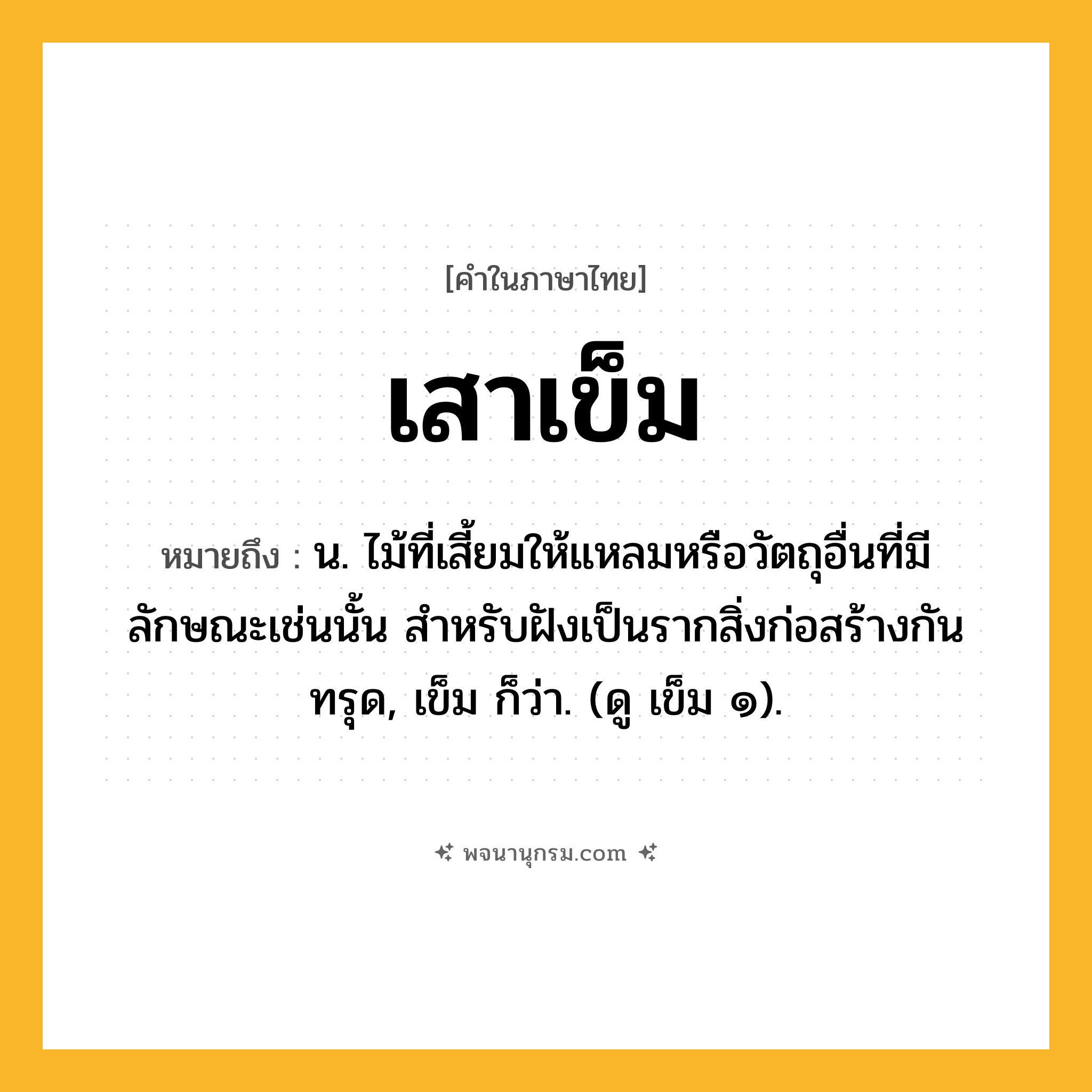 เสาเข็ม ความหมาย หมายถึงอะไร?, คำในภาษาไทย เสาเข็ม หมายถึง น. ไม้ที่เสี้ยมให้แหลมหรือวัตถุอื่นที่มีลักษณะเช่นนั้น สําหรับฝังเป็นรากสิ่งก่อสร้างกันทรุด, เข็ม ก็ว่า. (ดู เข็ม ๑).