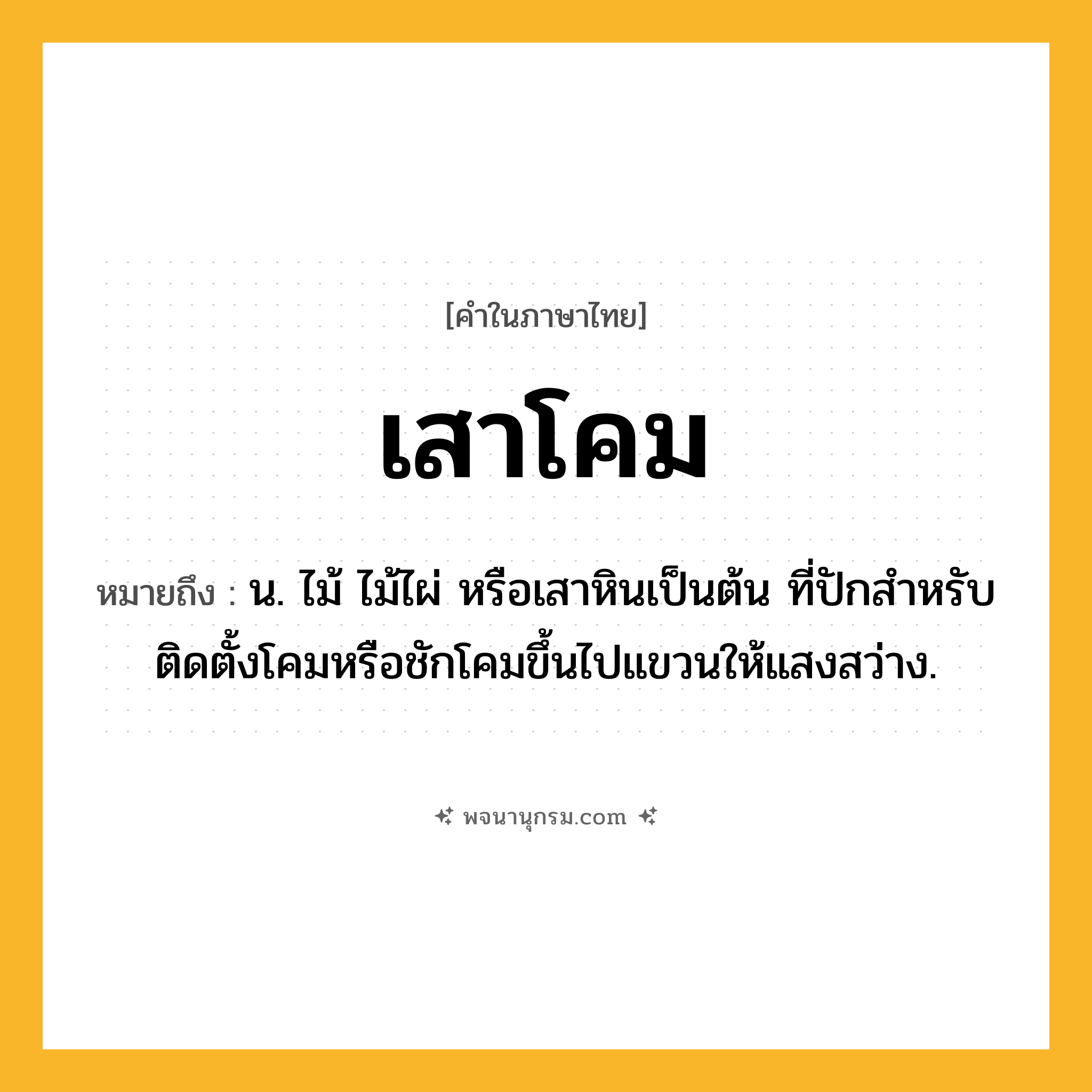 เสาโคม ความหมาย หมายถึงอะไร?, คำในภาษาไทย เสาโคม หมายถึง น. ไม้ ไม้ไผ่ หรือเสาหินเป็นต้น ที่ปักสำหรับติดตั้งโคมหรือชักโคมขึ้นไปแขวนให้แสงสว่าง.